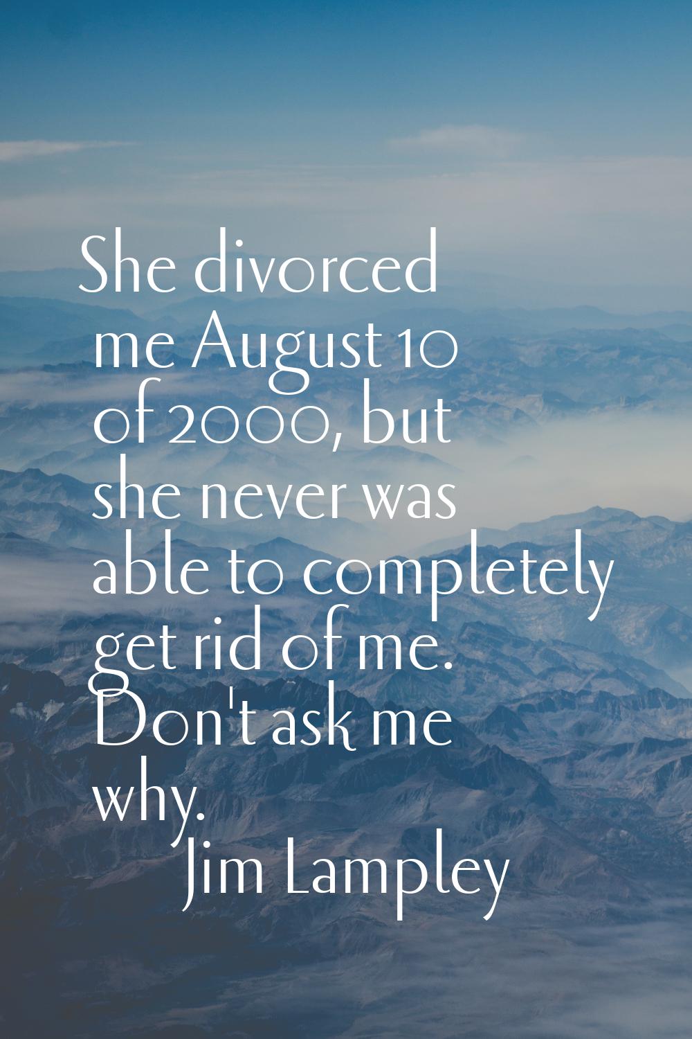 She divorced me August 10 of 2000, but she never was able to completely get rid of me. Don't ask me