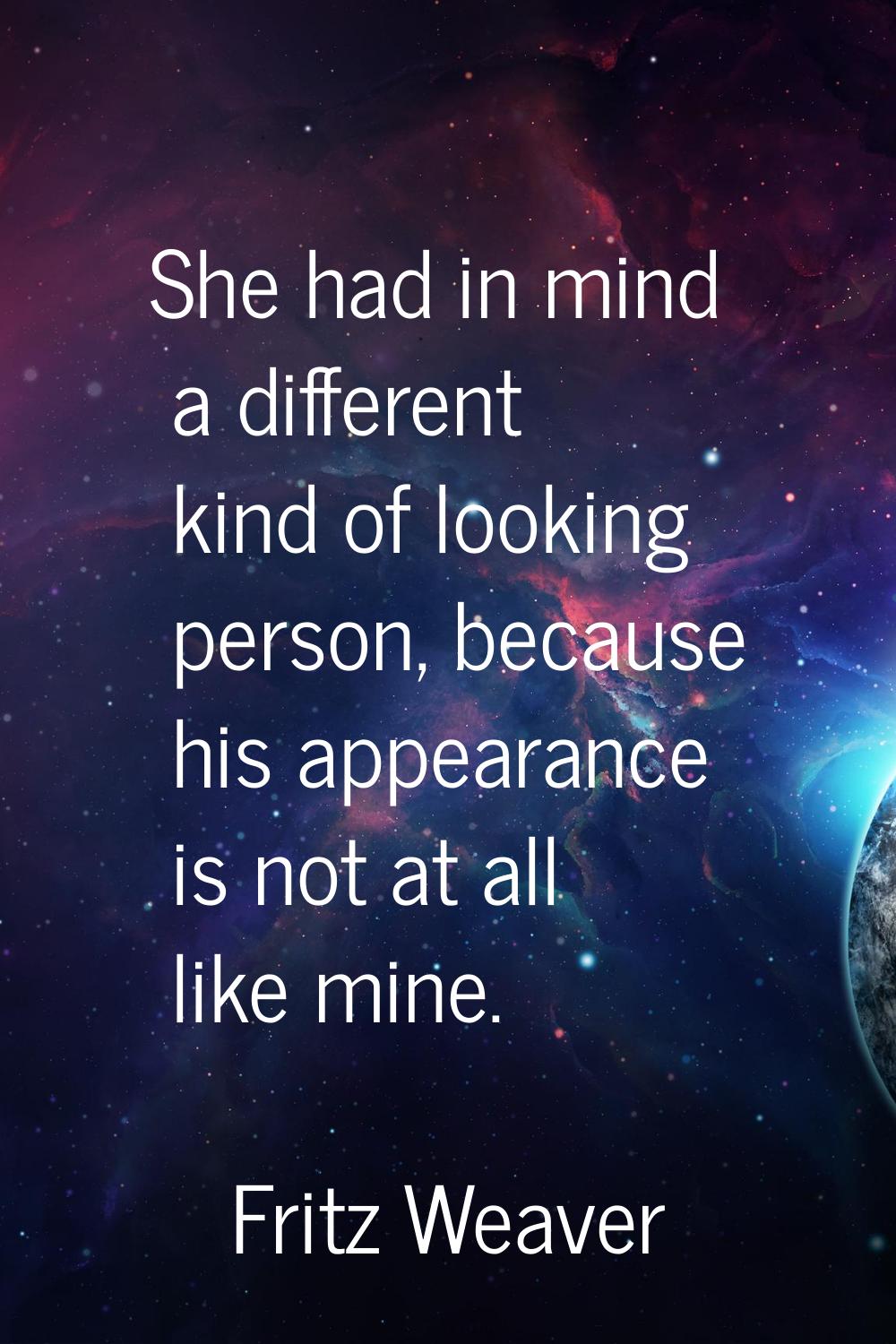 She had in mind a different kind of looking person, because his appearance is not at all like mine.