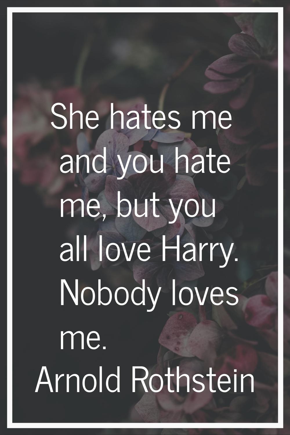 She hates me and you hate me, but you all love Harry. Nobody loves me.