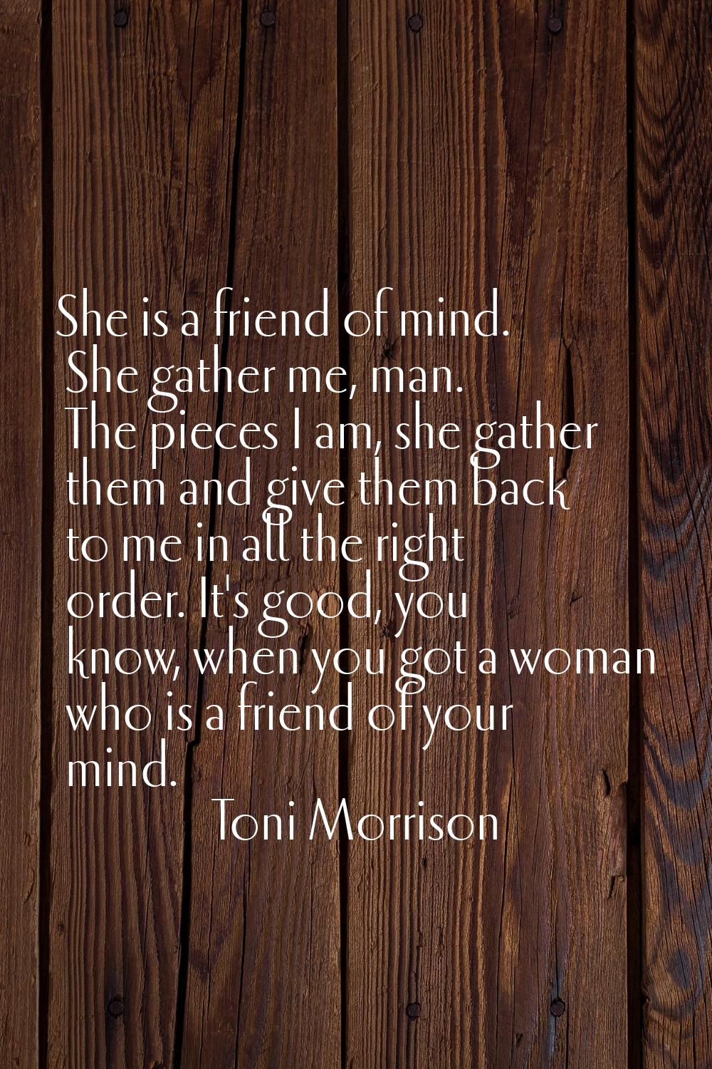 She is a friend of mind. She gather me, man. The pieces I am, she gather them and give them back to