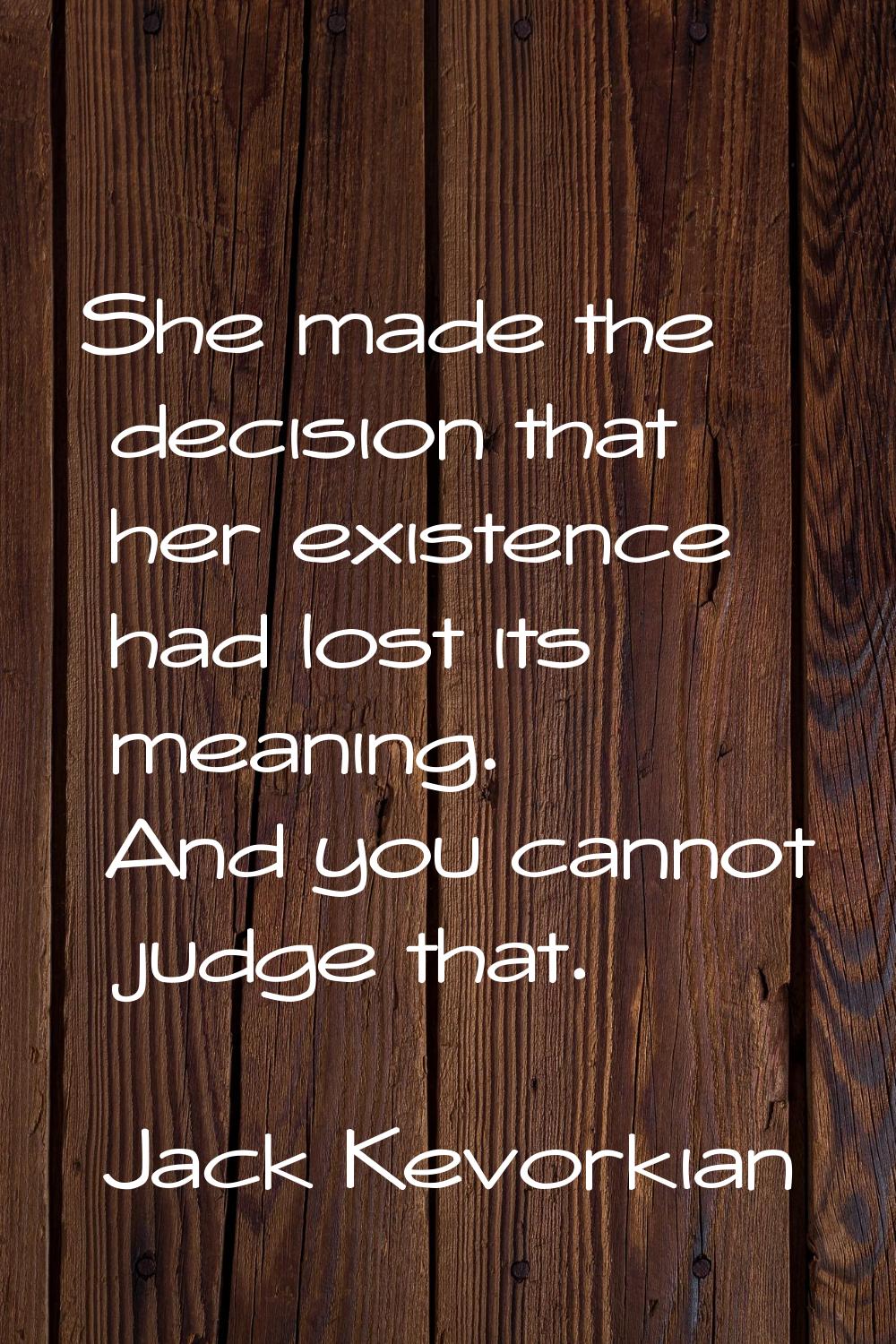 She made the decision that her existence had lost its meaning. And you cannot judge that.