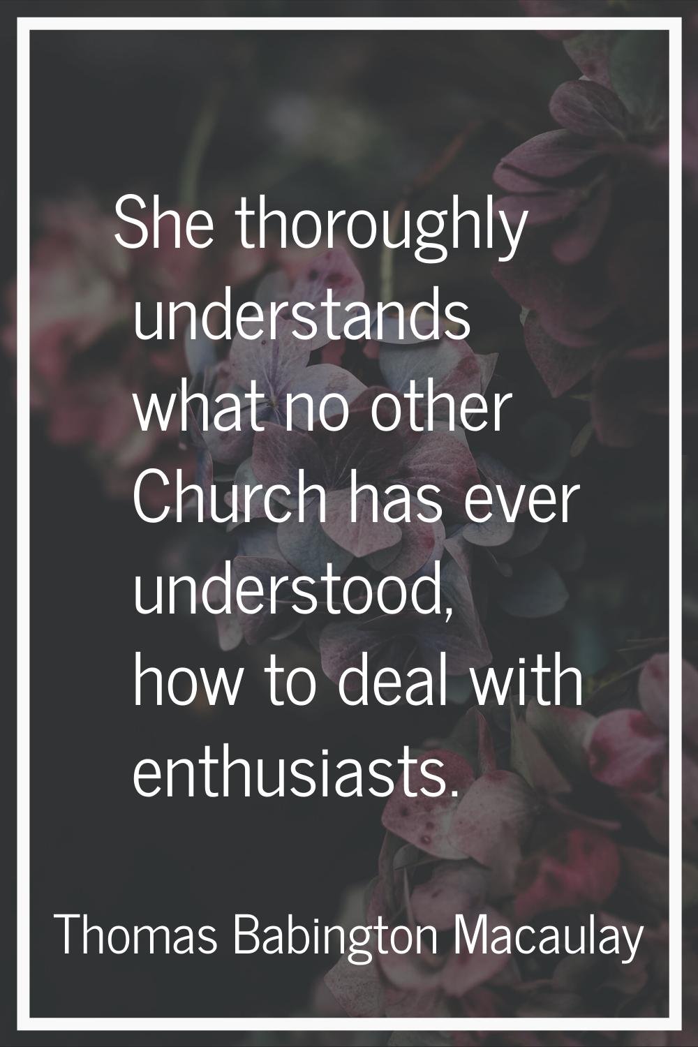 She thoroughly understands what no other Church has ever understood, how to deal with enthusiasts.