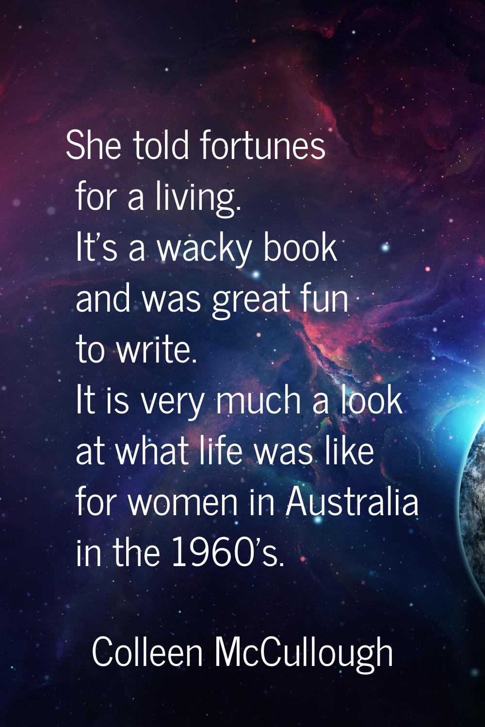 She told fortunes for a living. It's a wacky book and was great fun to write. It is very much a loo