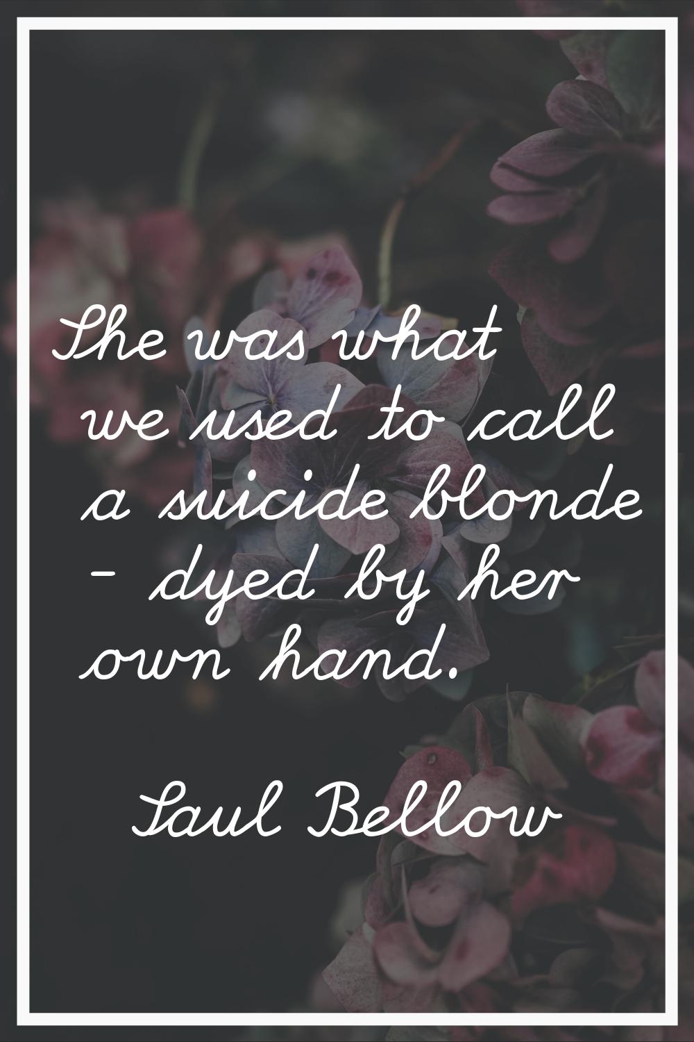 She was what we used to call a suicide blonde - dyed by her own hand.