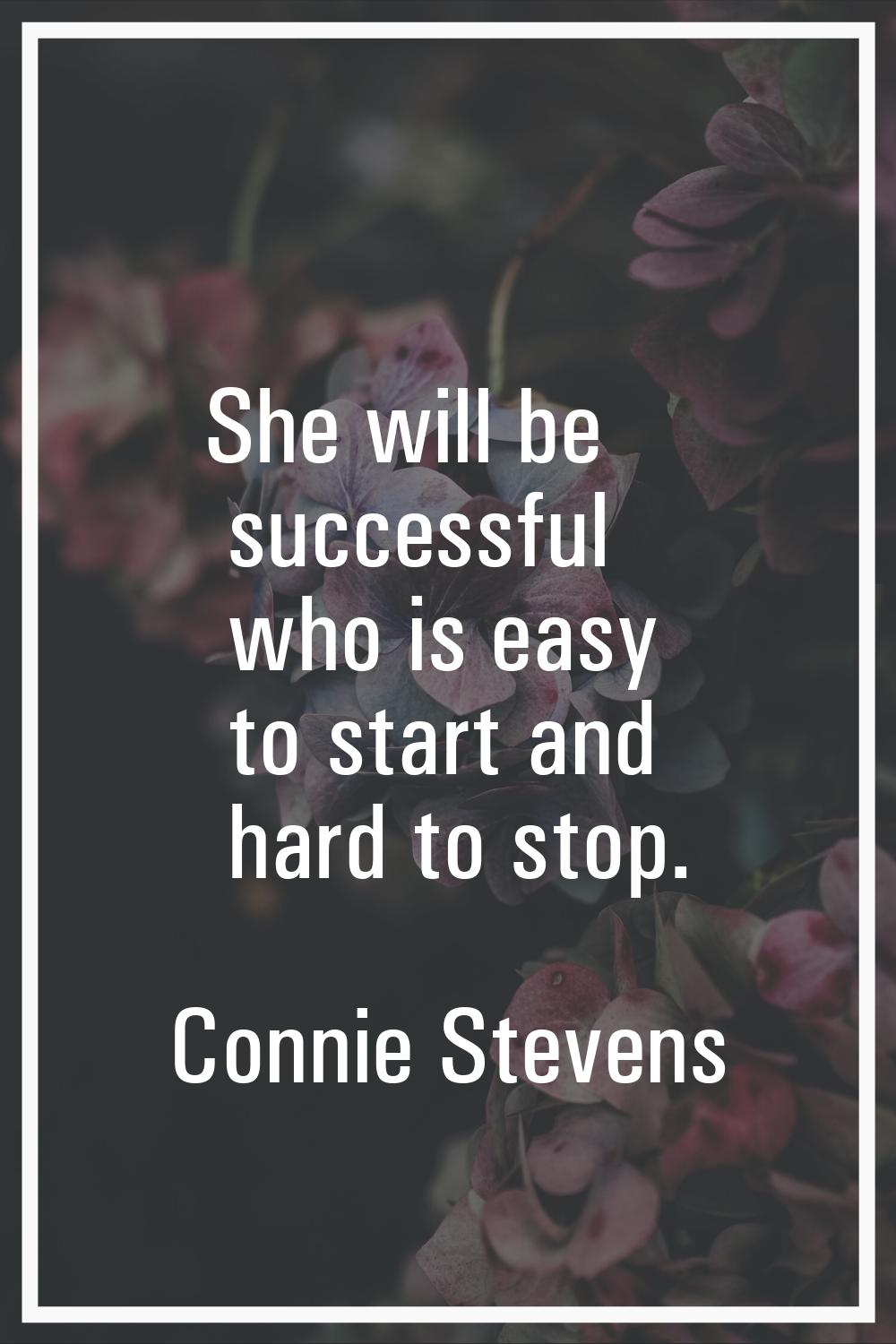 She will be successful who is easy to start and hard to stop.