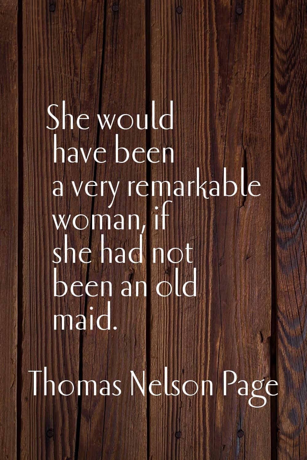 She would have been a very remarkable woman, if she had not been an old maid.