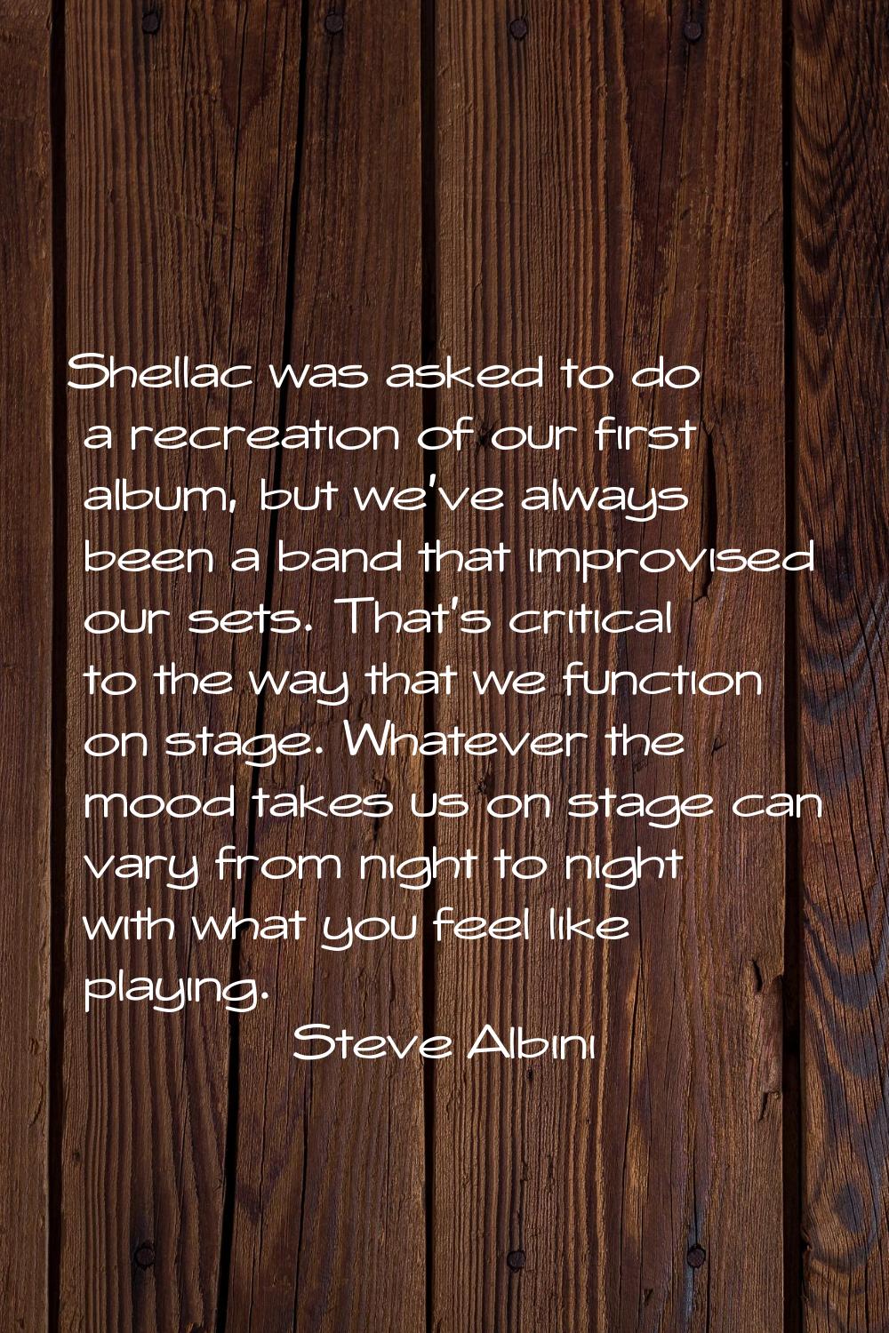 Shellac was asked to do a recreation of our first album, but we've always been a band that improvis