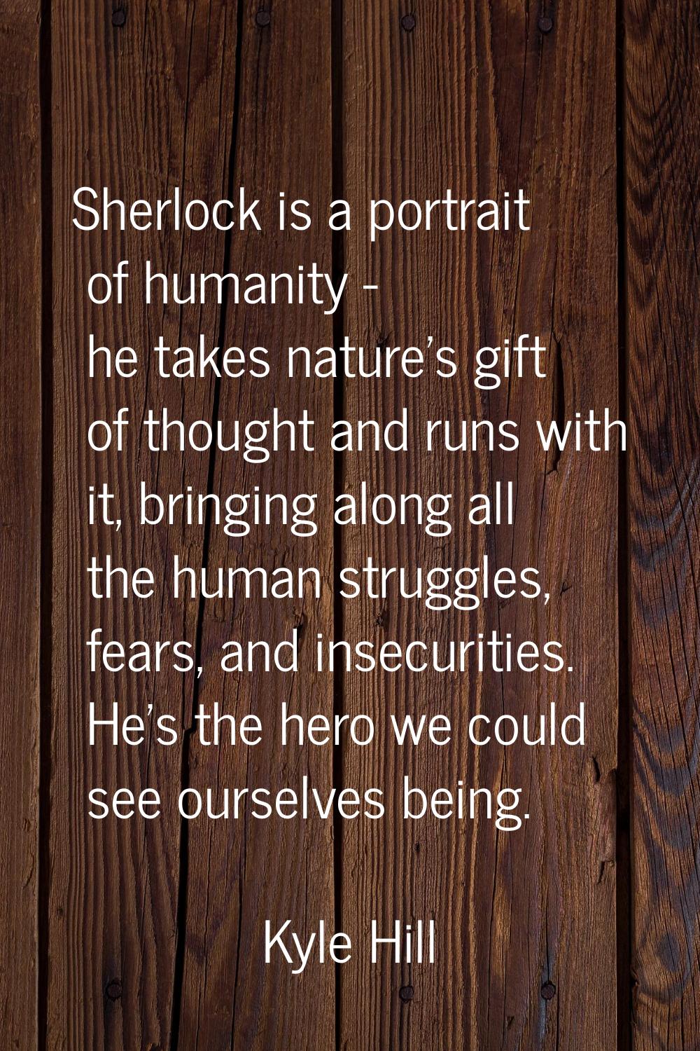 Sherlock is a portrait of humanity - he takes nature's gift of thought and runs with it, bringing a