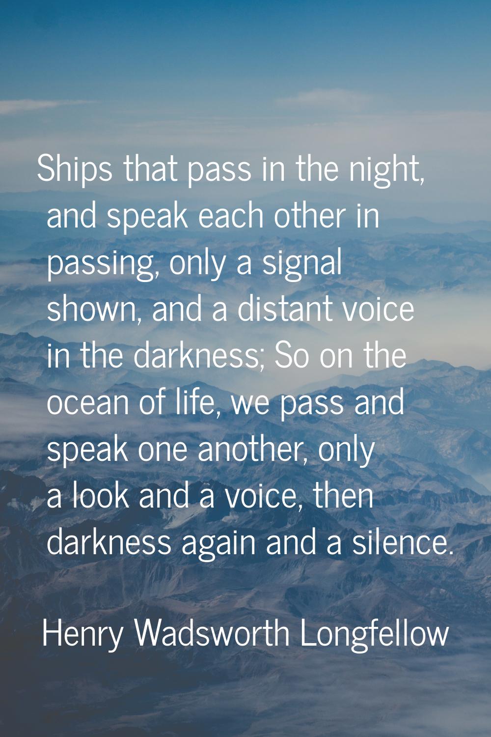 Ships that pass in the night, and speak each other in passing, only a signal shown, and a distant v