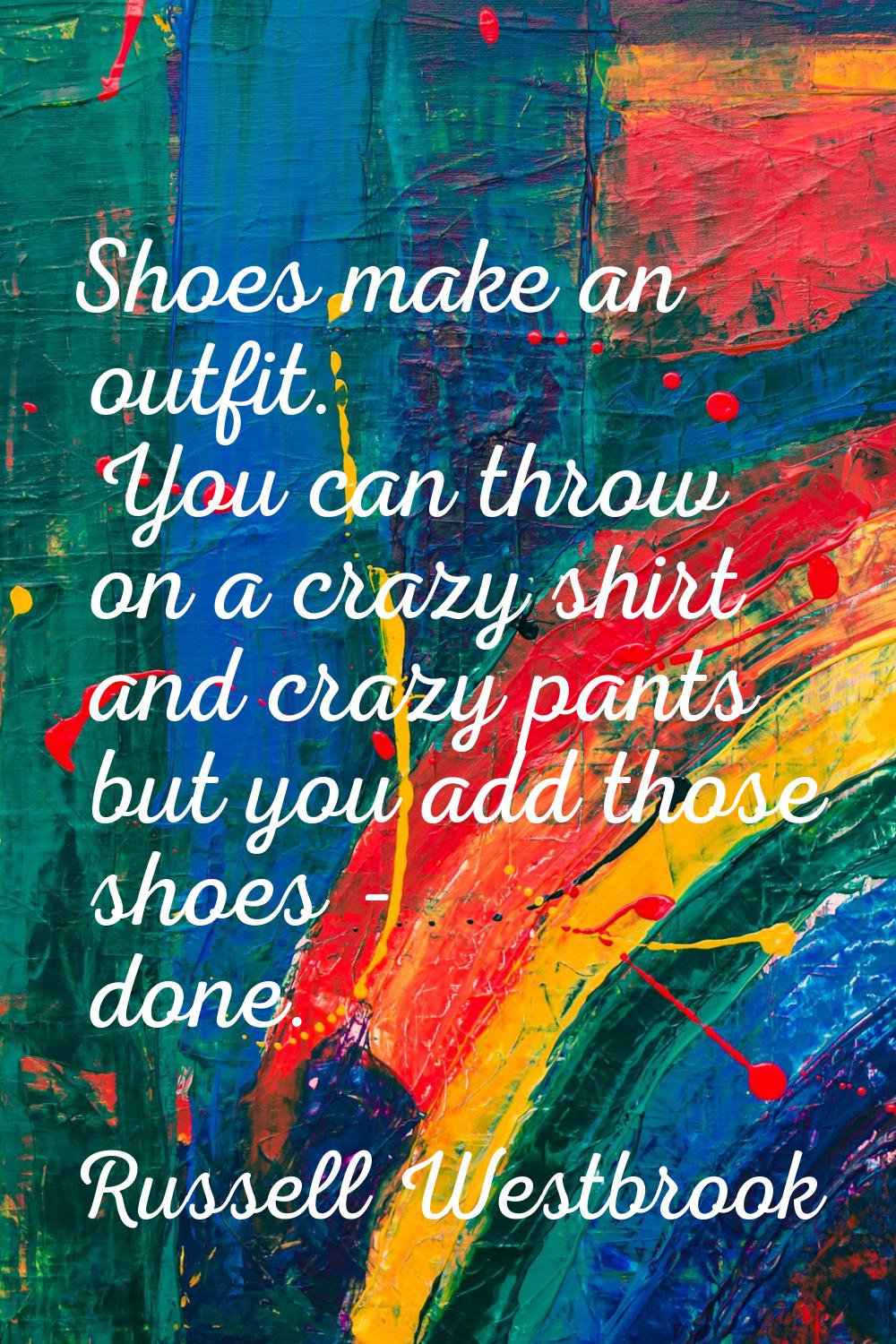 Shoes make an outfit. You can throw on a crazy shirt and crazy pants but you add those shoes - done