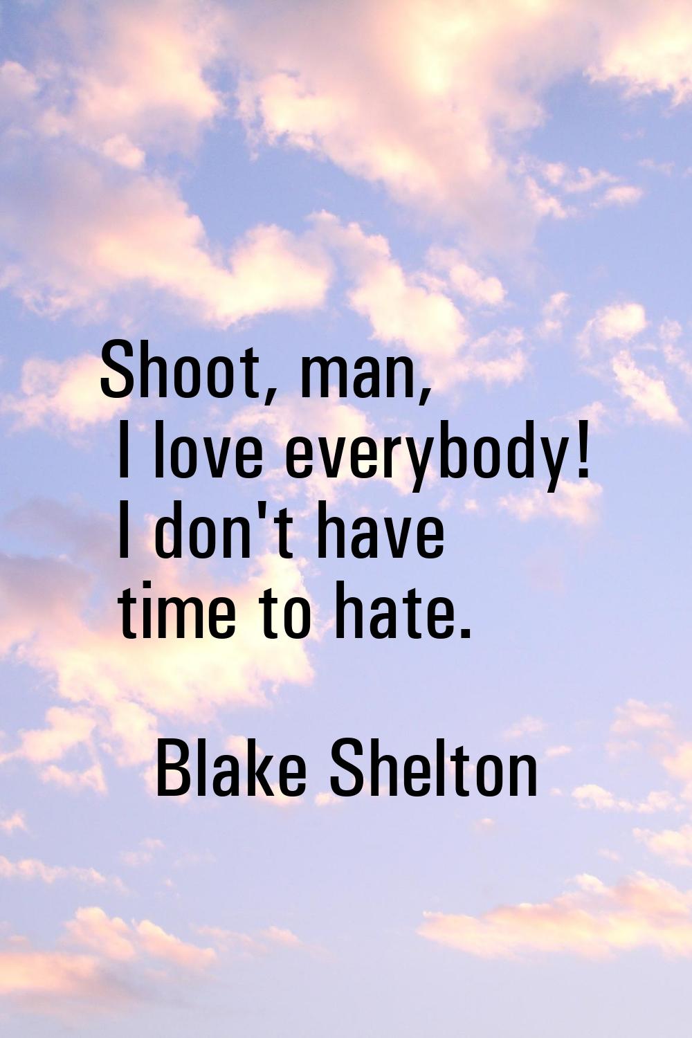 Shoot, man, I love everybody! I don't have time to hate.