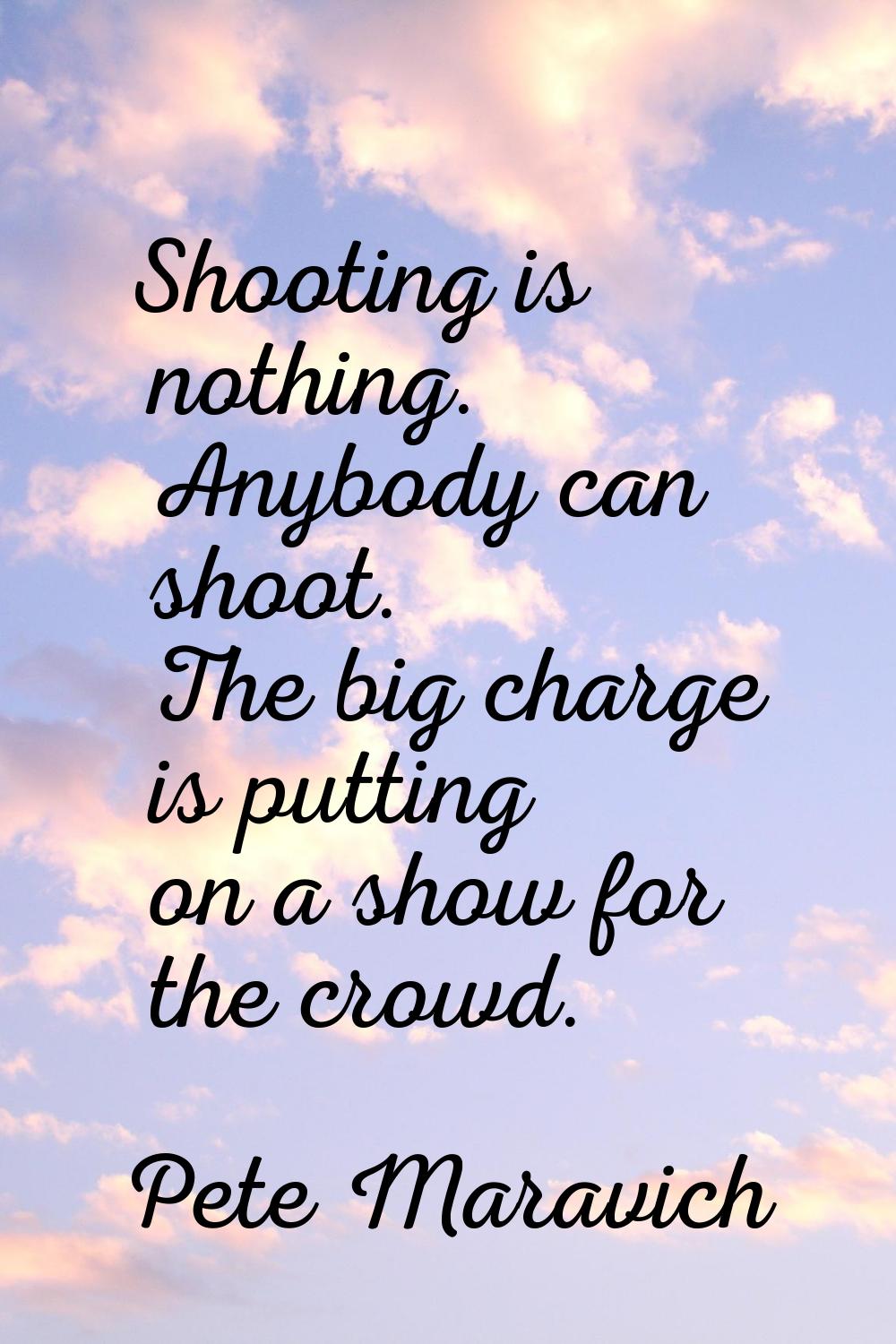 Shooting is nothing. Anybody can shoot. The big charge is putting on a show for the crowd.
