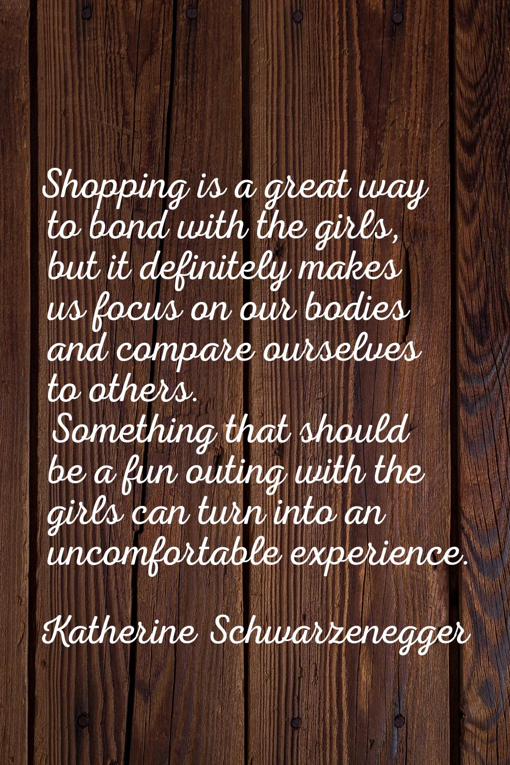 Shopping is a great way to bond with the girls, but it definitely makes us focus on our bodies and 