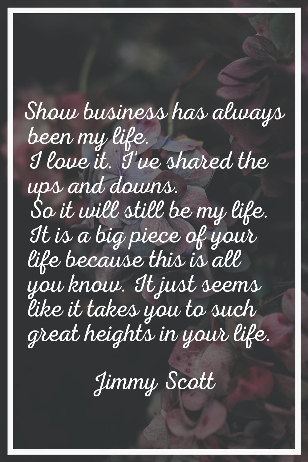 Show business has always been my life. I love it. I've shared the ups and downs. So it will still b