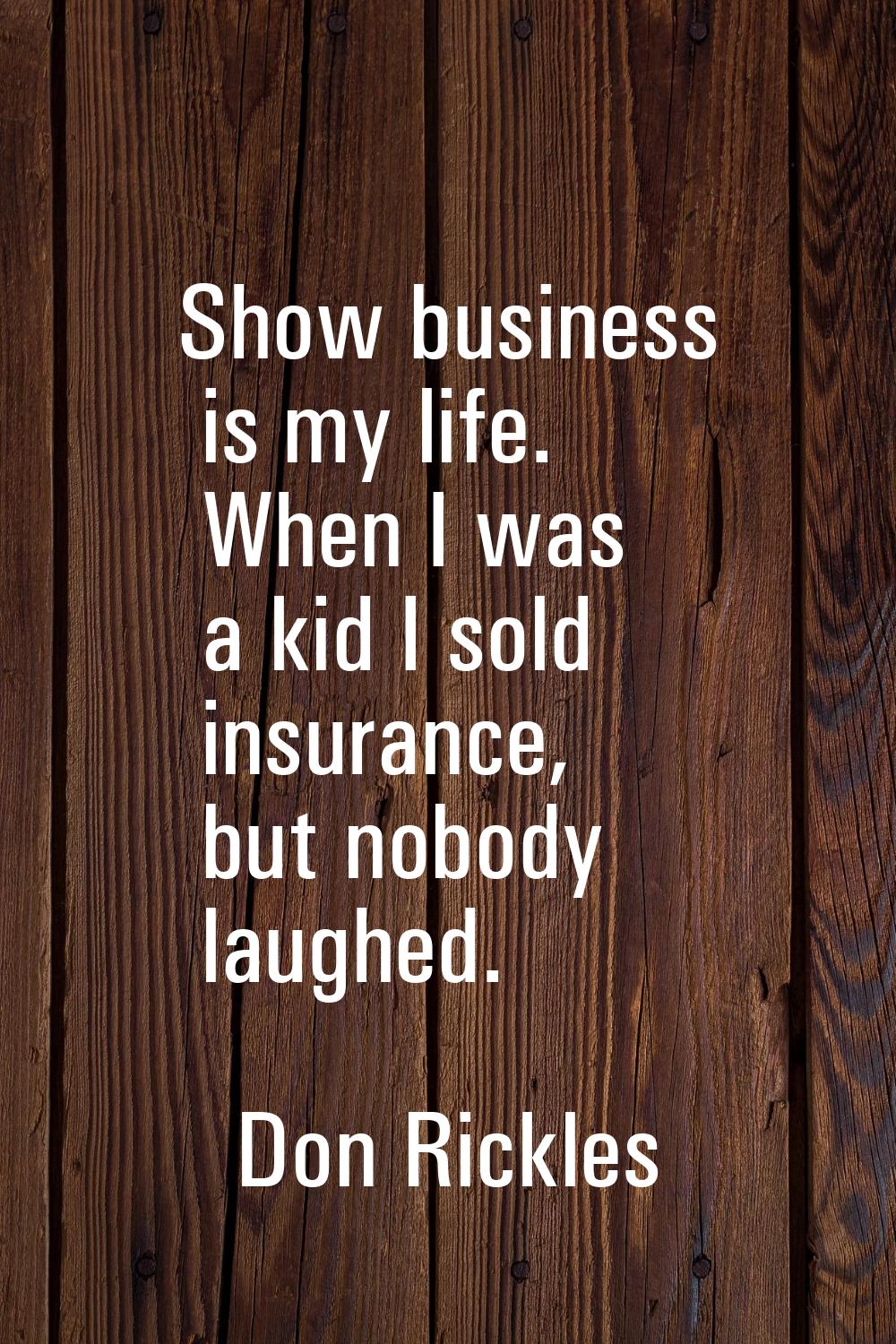 Show business is my life. When I was a kid I sold insurance, but nobody laughed.