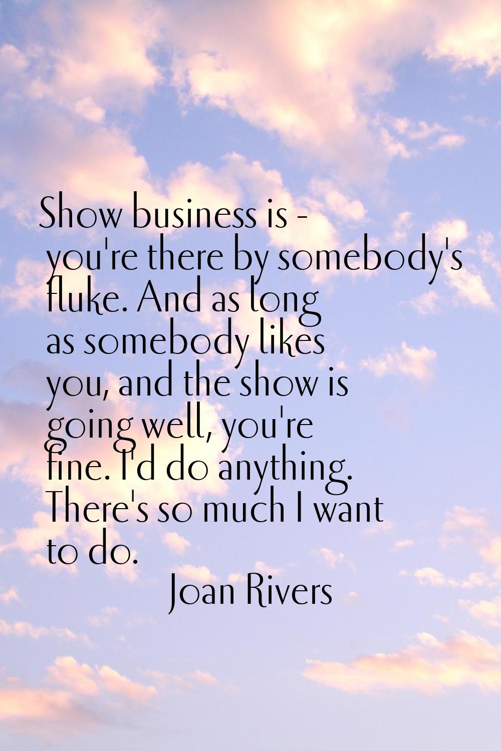 Show business is - you're there by somebody's fluke. And as long as somebody likes you, and the sho