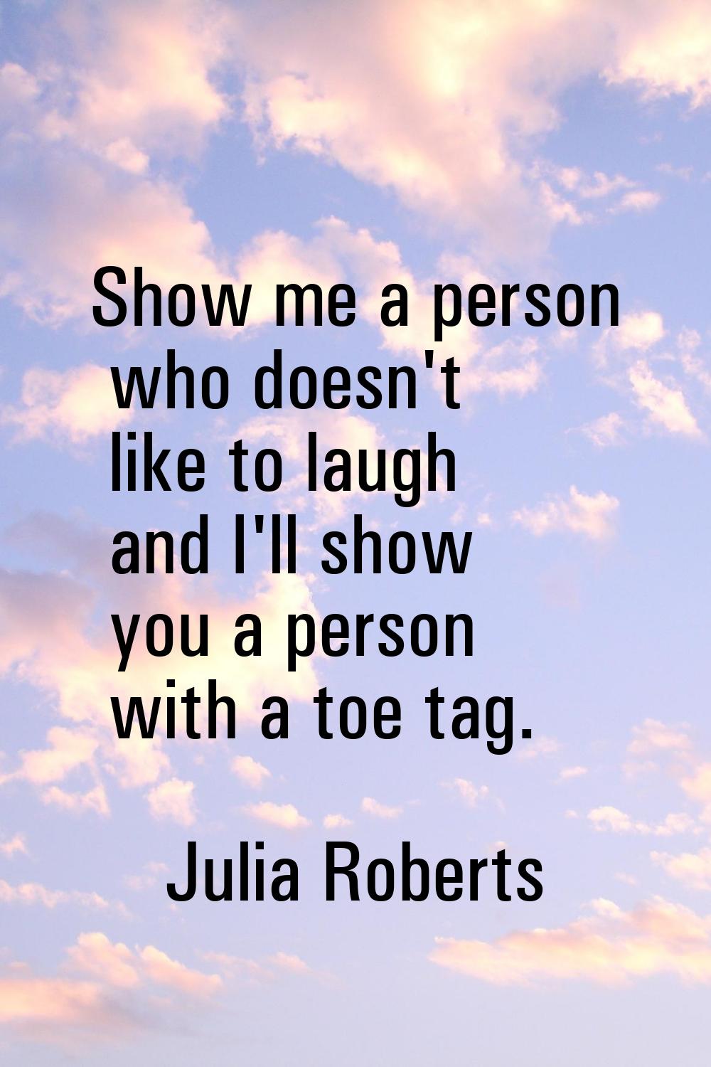 Show me a person who doesn't like to laugh and I'll show you a person with a toe tag.