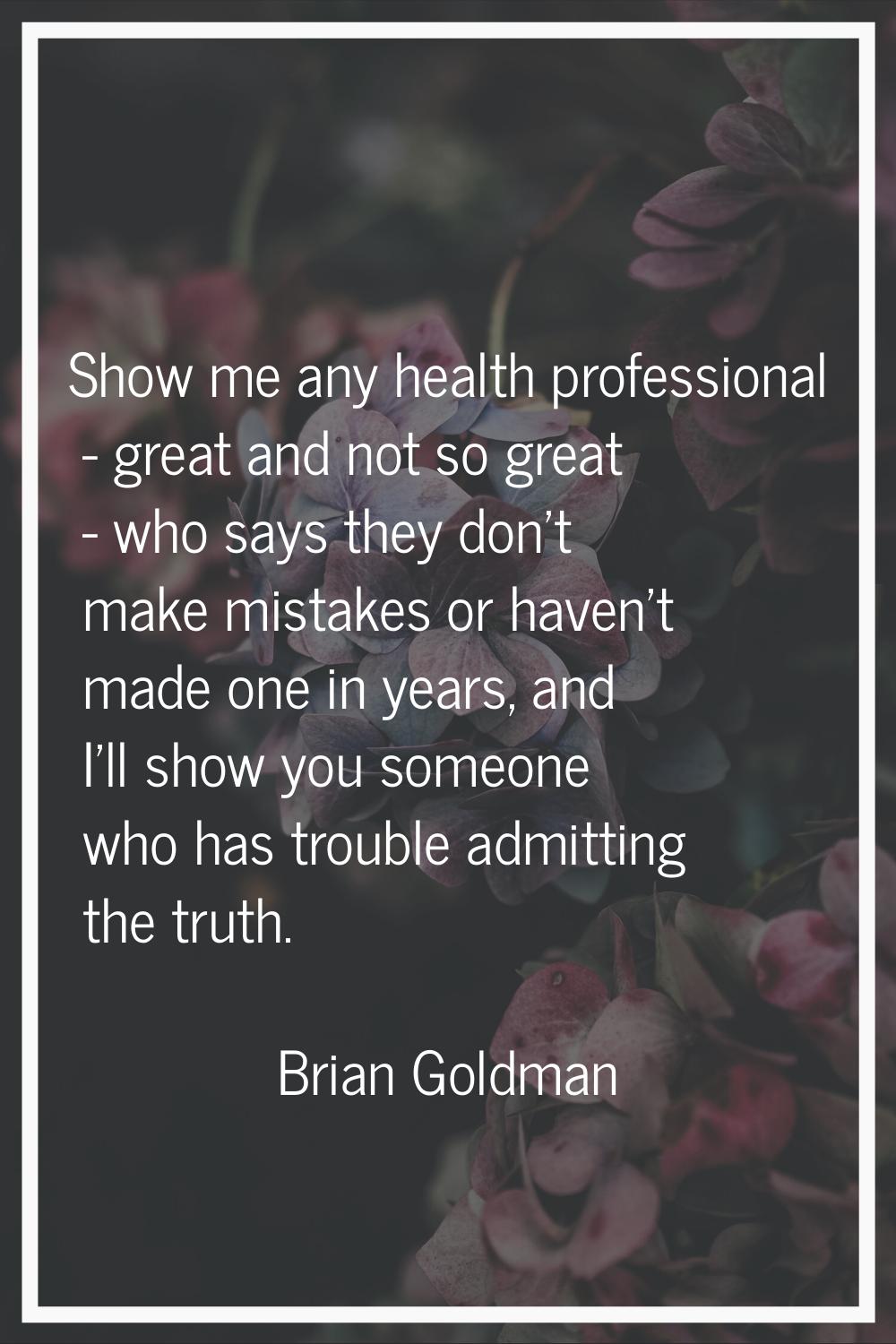 Show me any health professional - great and not so great - who says they don't make mistakes or hav