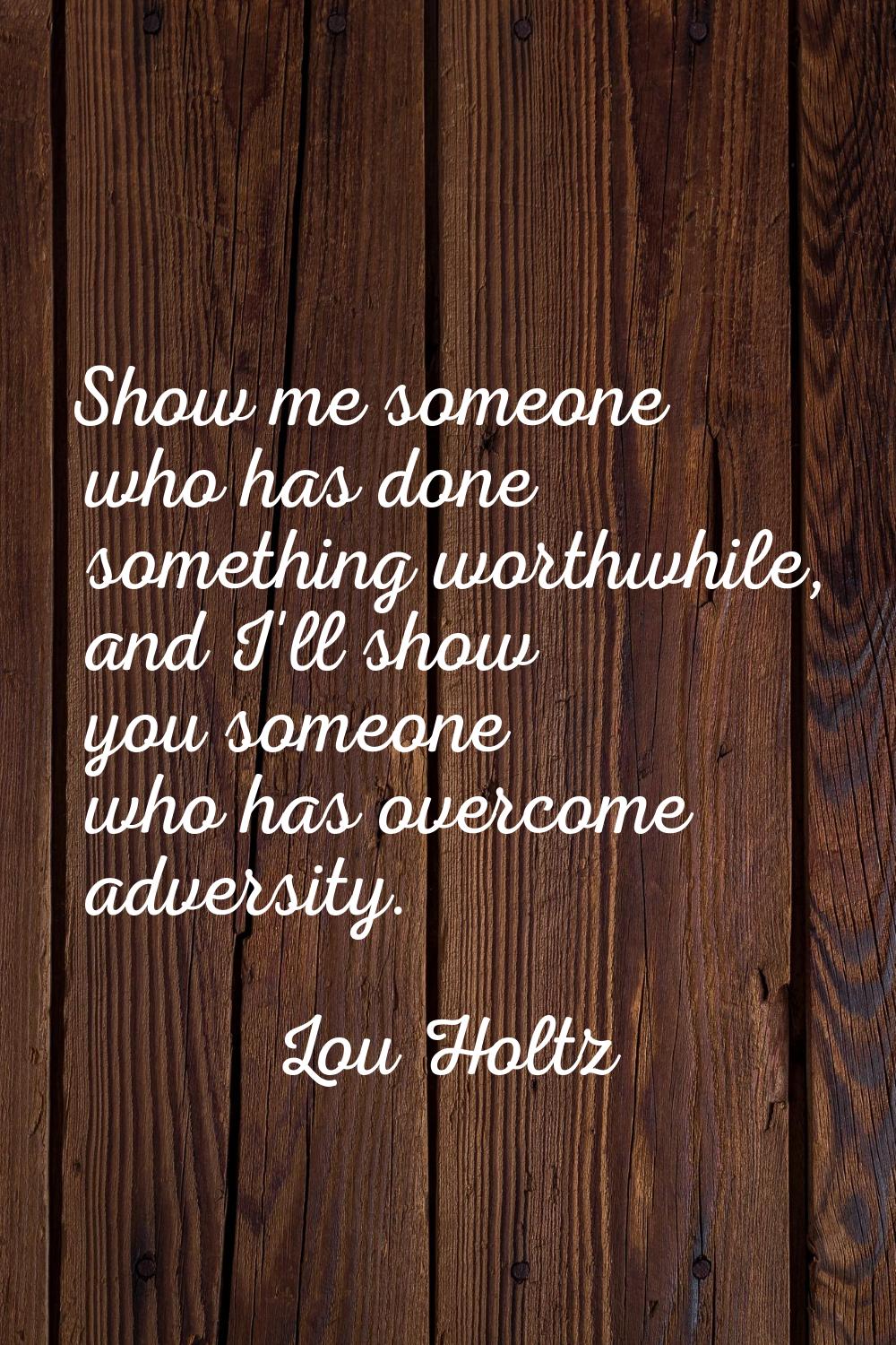 Show me someone who has done something worthwhile, and I'll show you someone who has overcome adver