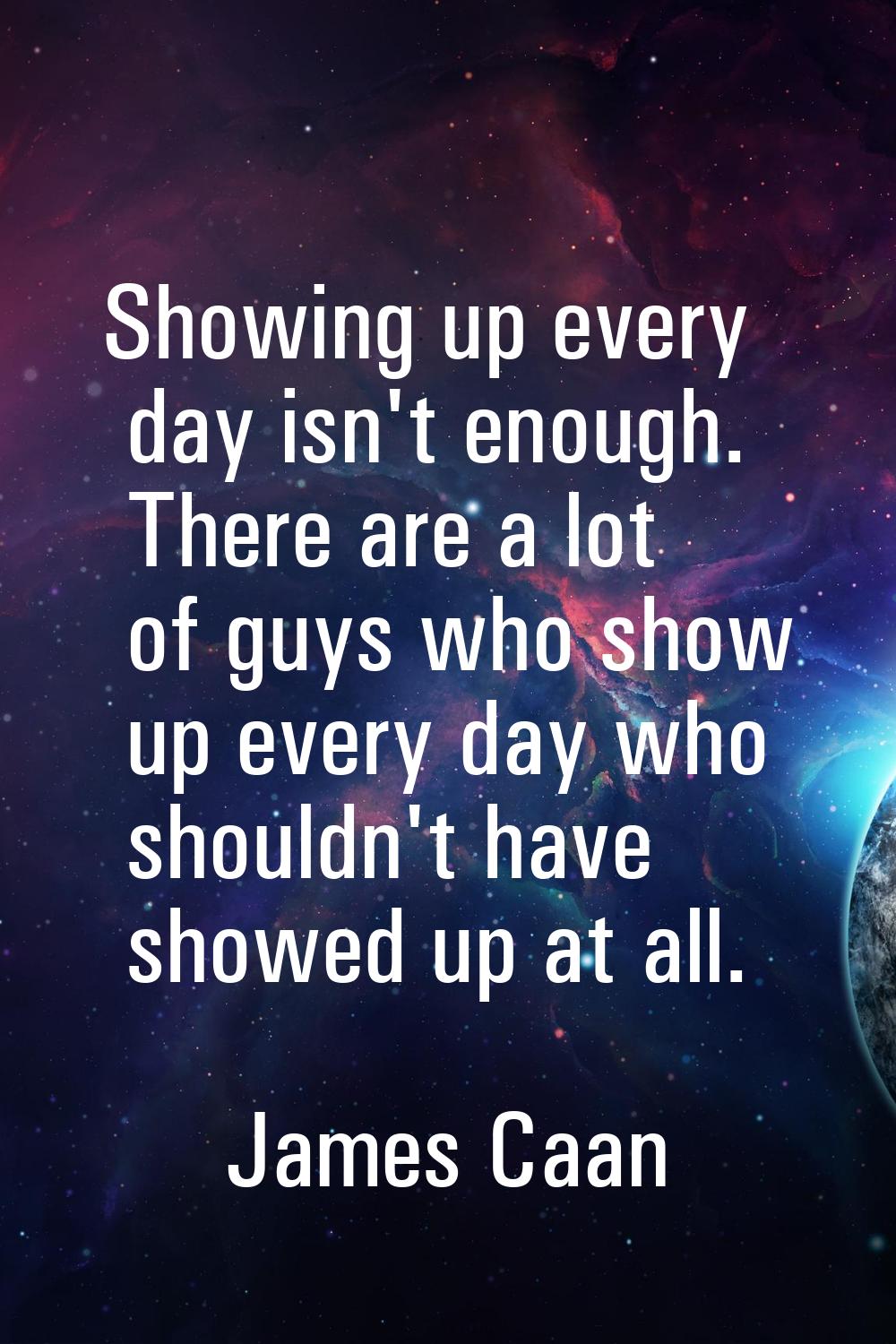 Showing up every day isn't enough. There are a lot of guys who show up every day who shouldn't have