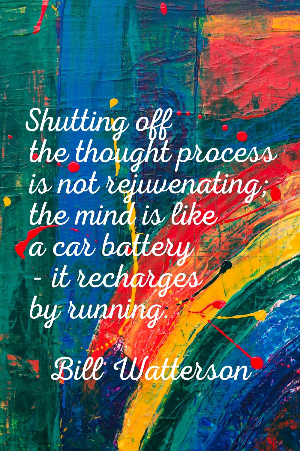 Shutting off the thought process is not rejuvenating; the mind is like a car battery - it recharges