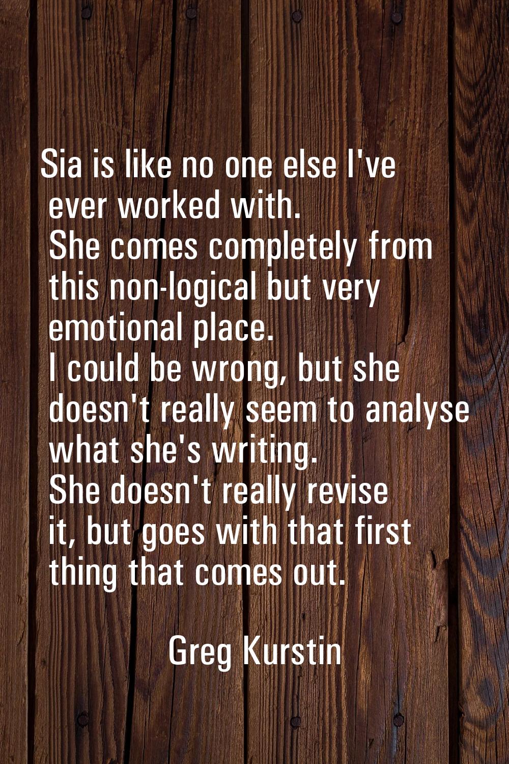 Sia is like no one else I've ever worked with. She comes completely from this non-logical but very 