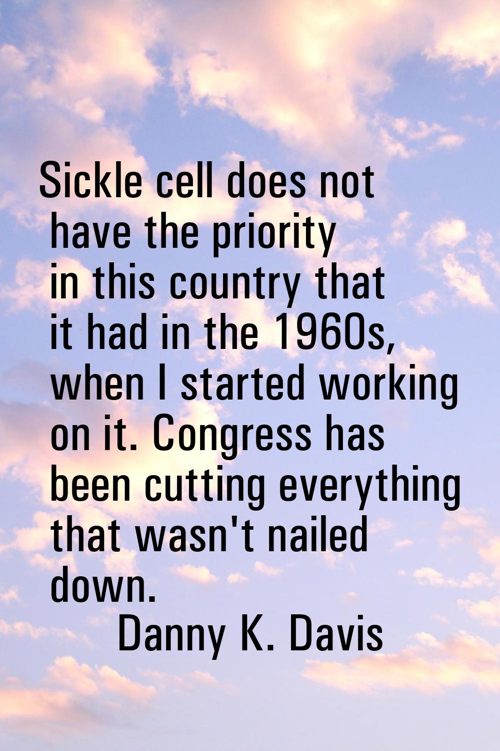 Sickle cell does not have the priority in this country that it had in the 1960s, when I started wor