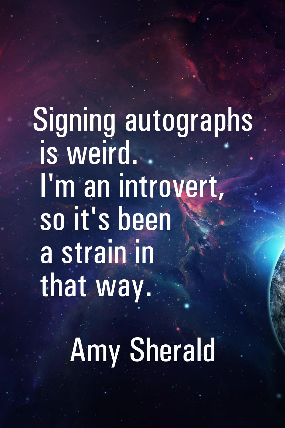 Signing autographs is weird. I'm an introvert, so it's been a strain in that way.