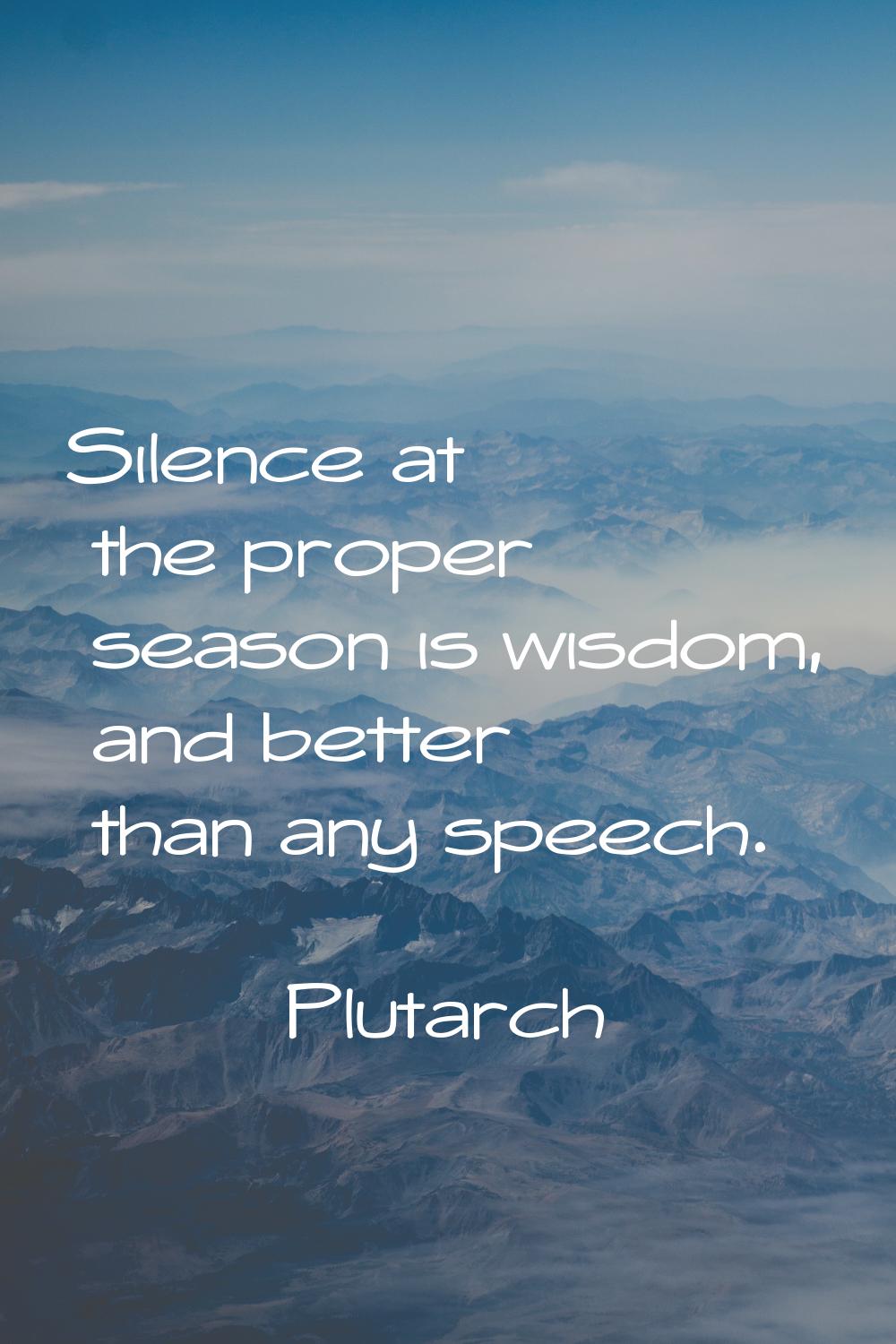 Silence at the proper season is wisdom, and better than any speech.