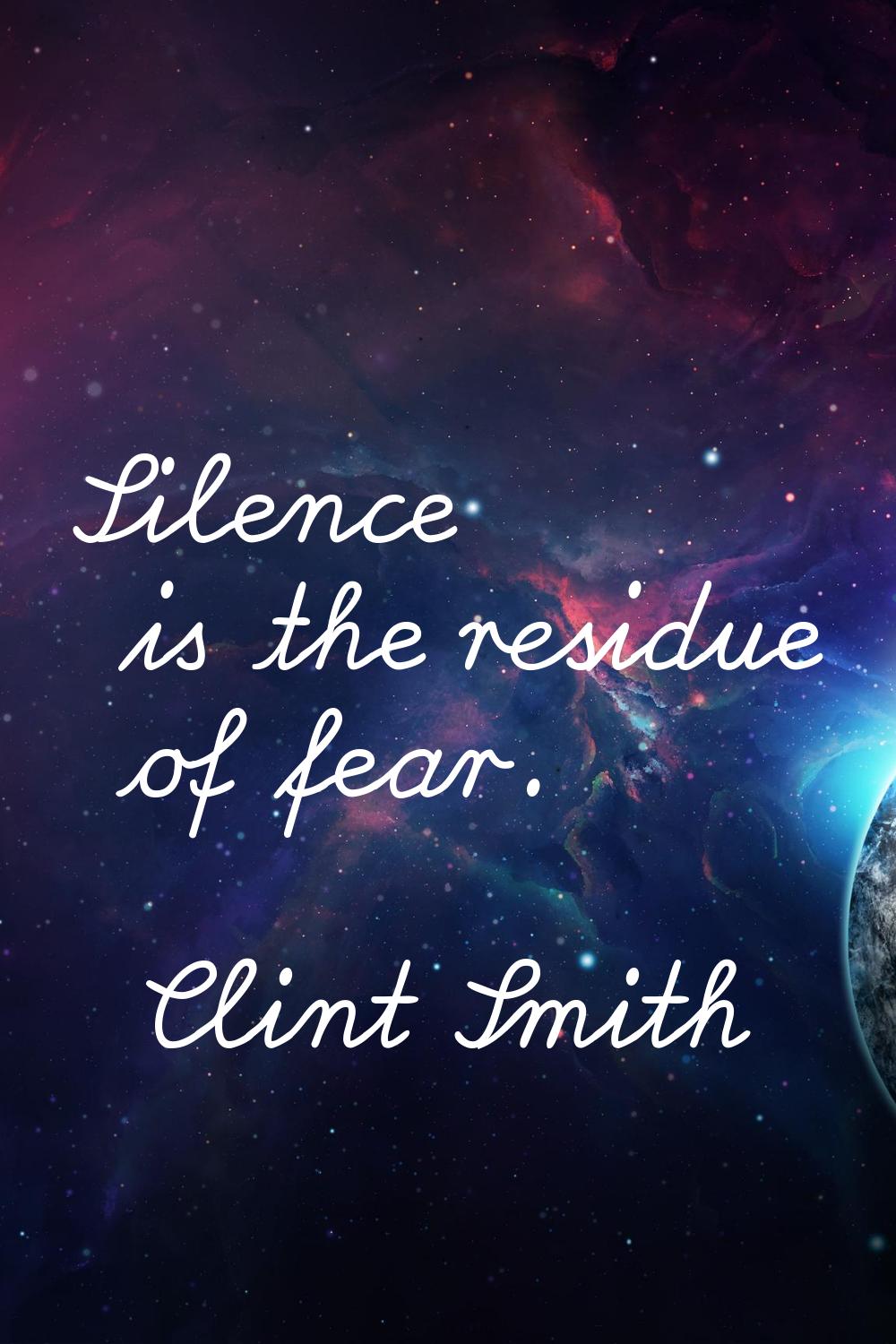 Silence is the residue of fear.