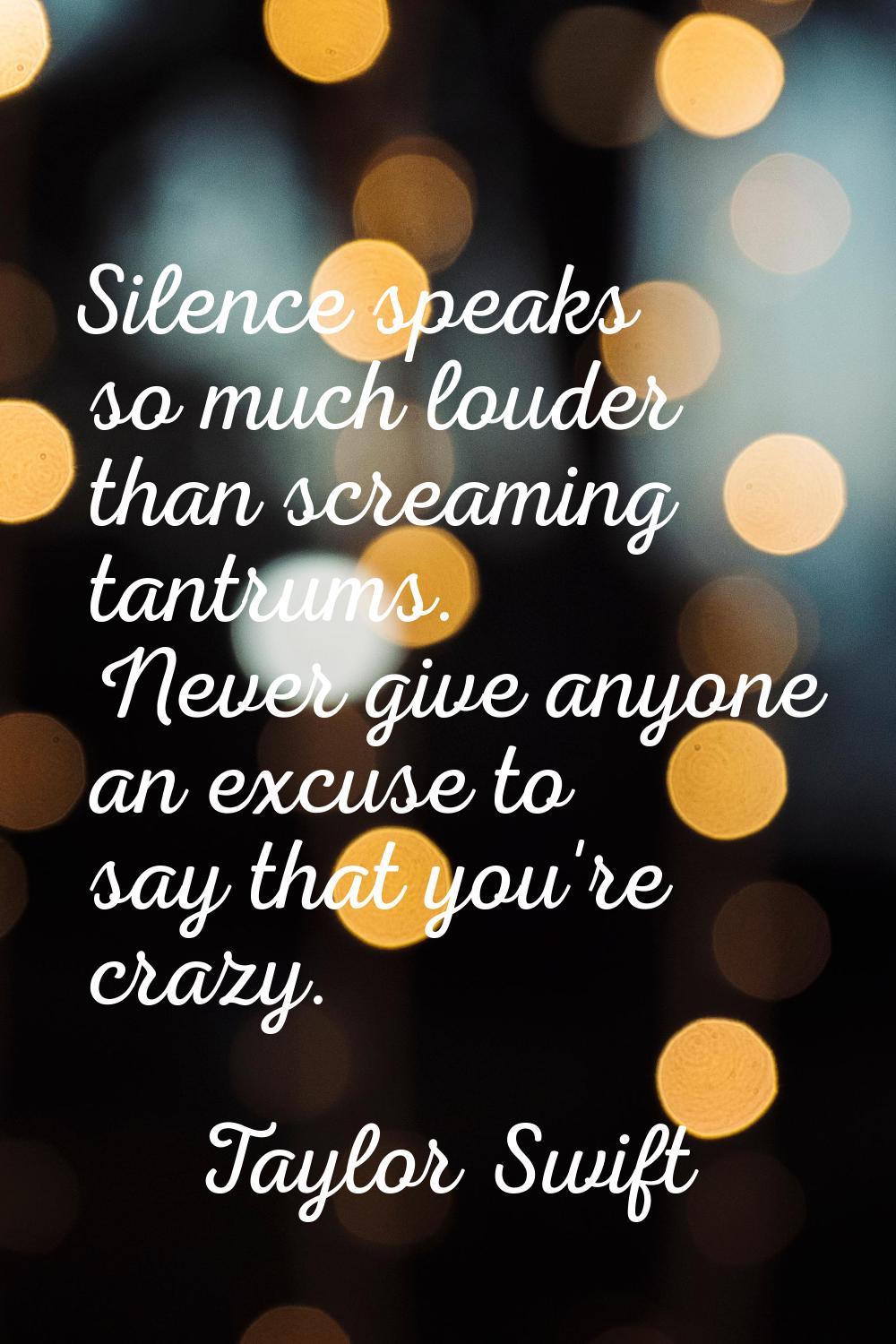 Silence speaks so much louder than screaming tantrums. Never give anyone an excuse to say that you'