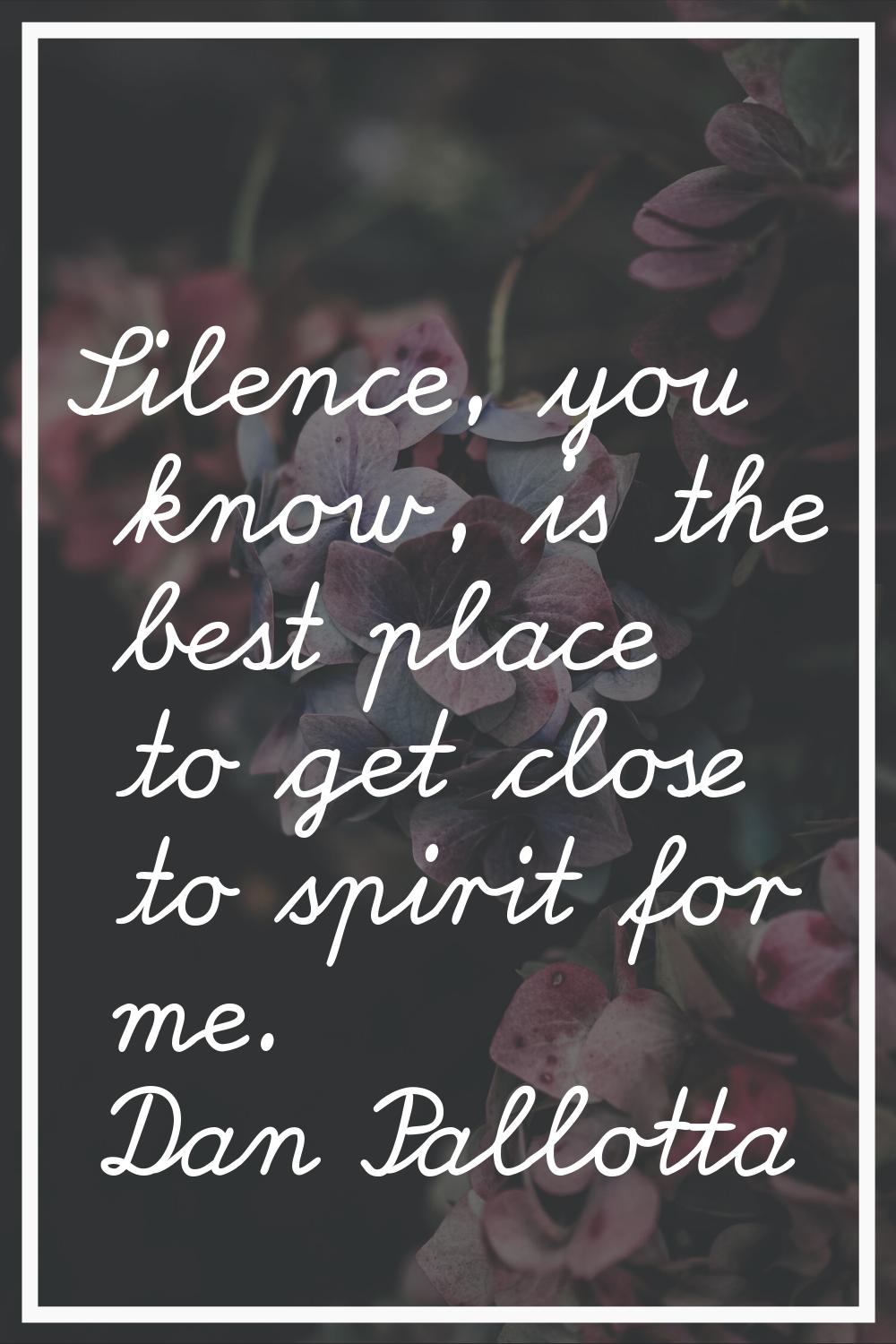 Silence, you know, is the best place to get close to spirit for me.