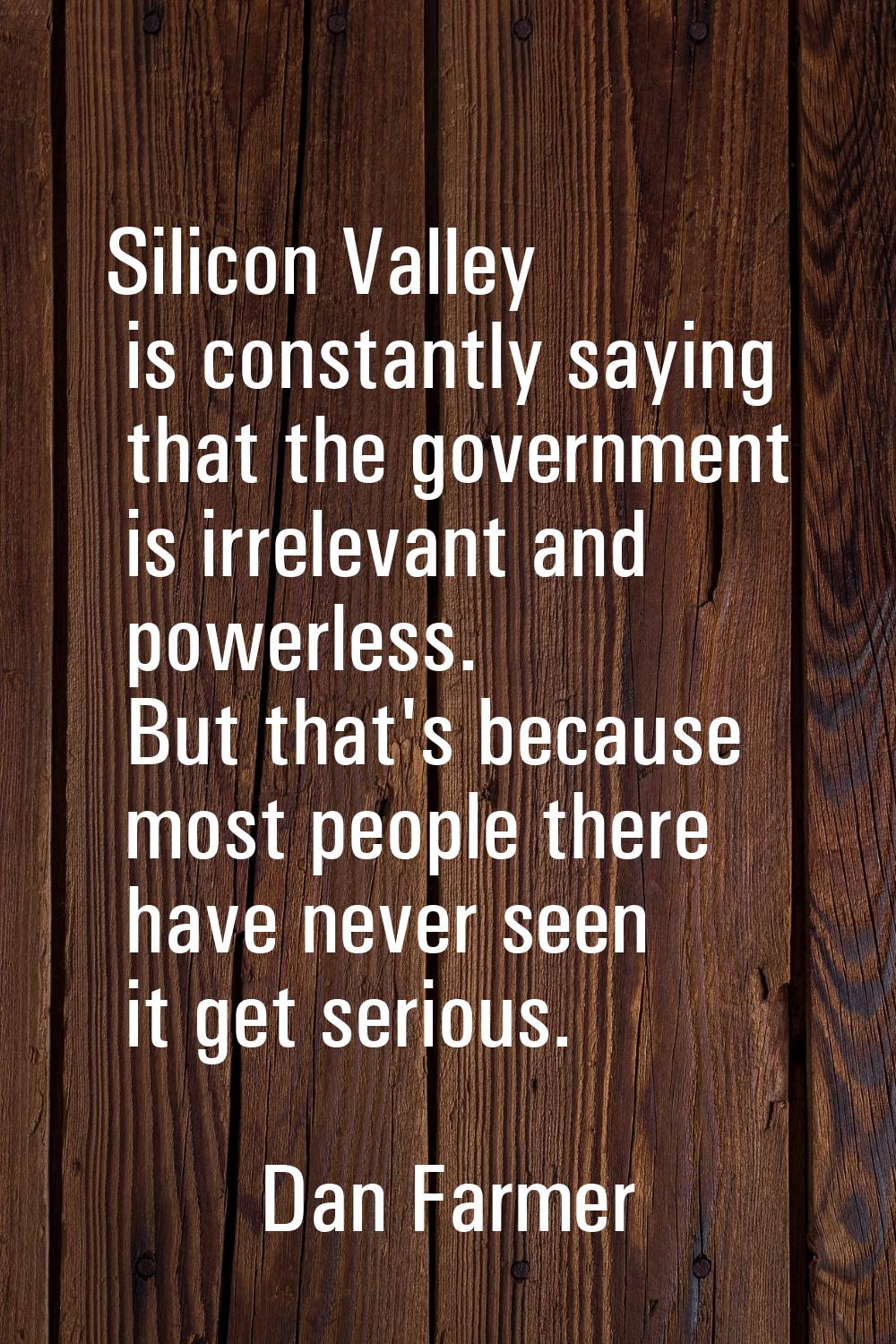 Silicon Valley is constantly saying that the government is irrelevant and powerless. But that's bec