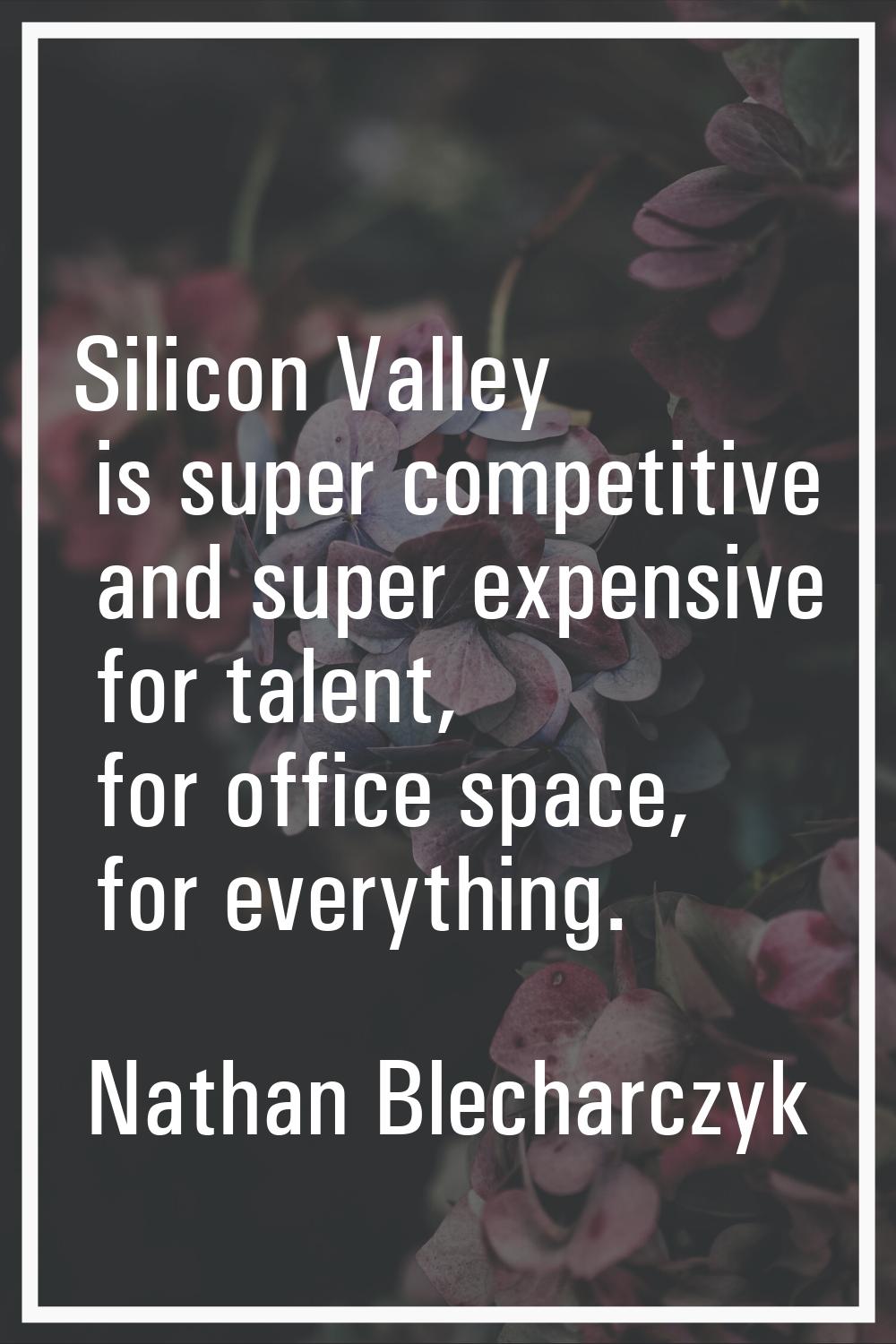 Silicon Valley is super competitive and super expensive for talent, for office space, for everythin