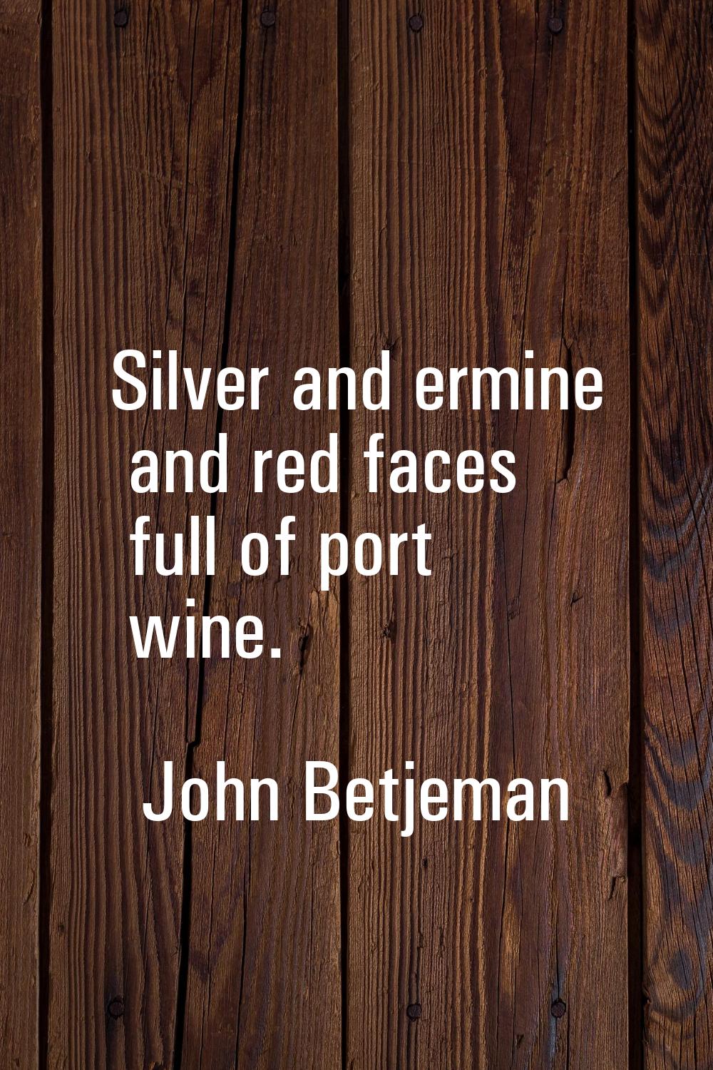 Silver and ermine and red faces full of port wine.
