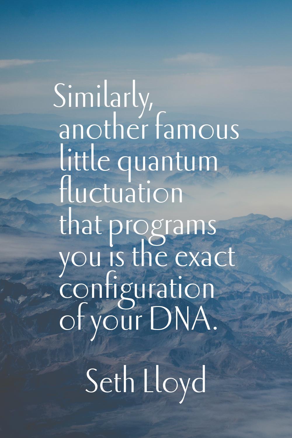 Similarly, another famous little quantum fluctuation that programs you is the exact configuration o