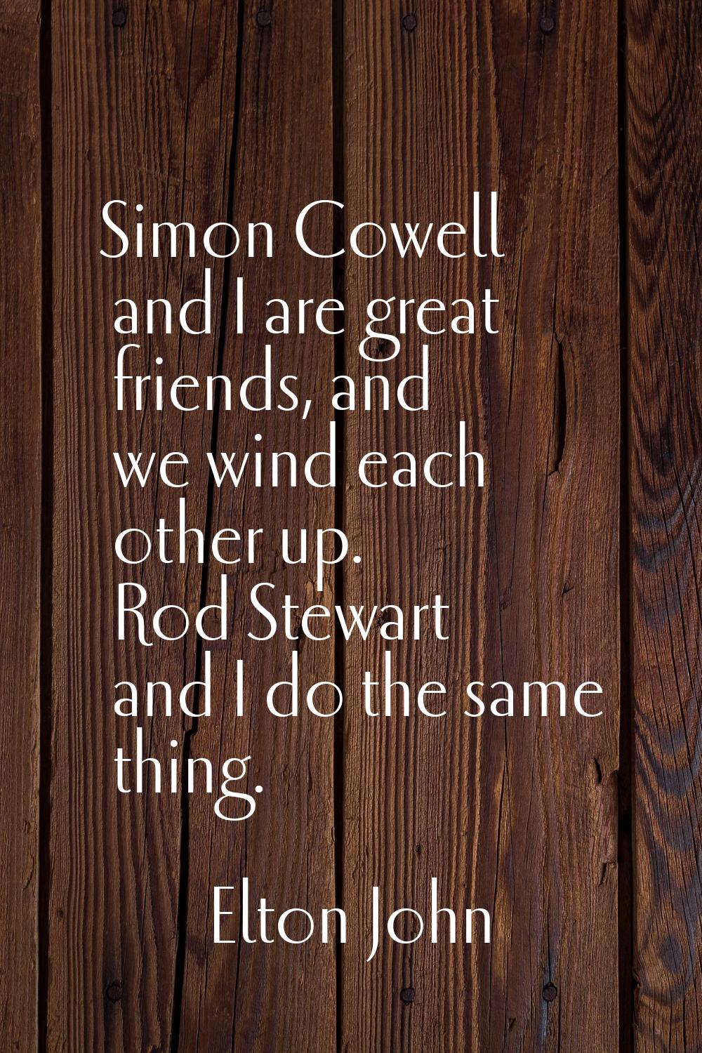 Simon Cowell and I are great friends, and we wind each other up. Rod Stewart and I do the same thin