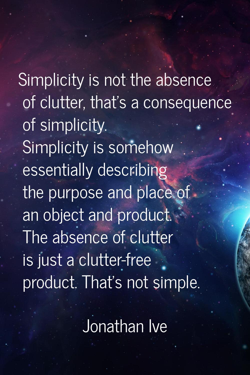 Simplicity is not the absence of clutter, that's a consequence of simplicity. Simplicity is somehow