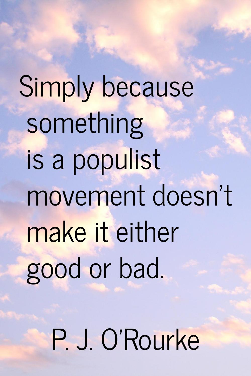 Simply because something is a populist movement doesn't make it either good or bad.