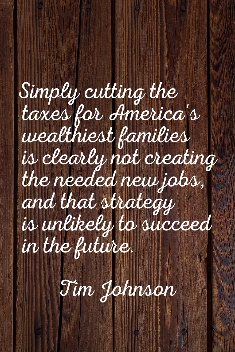 Simply cutting the taxes for America's wealthiest families is clearly not creating the needed new j