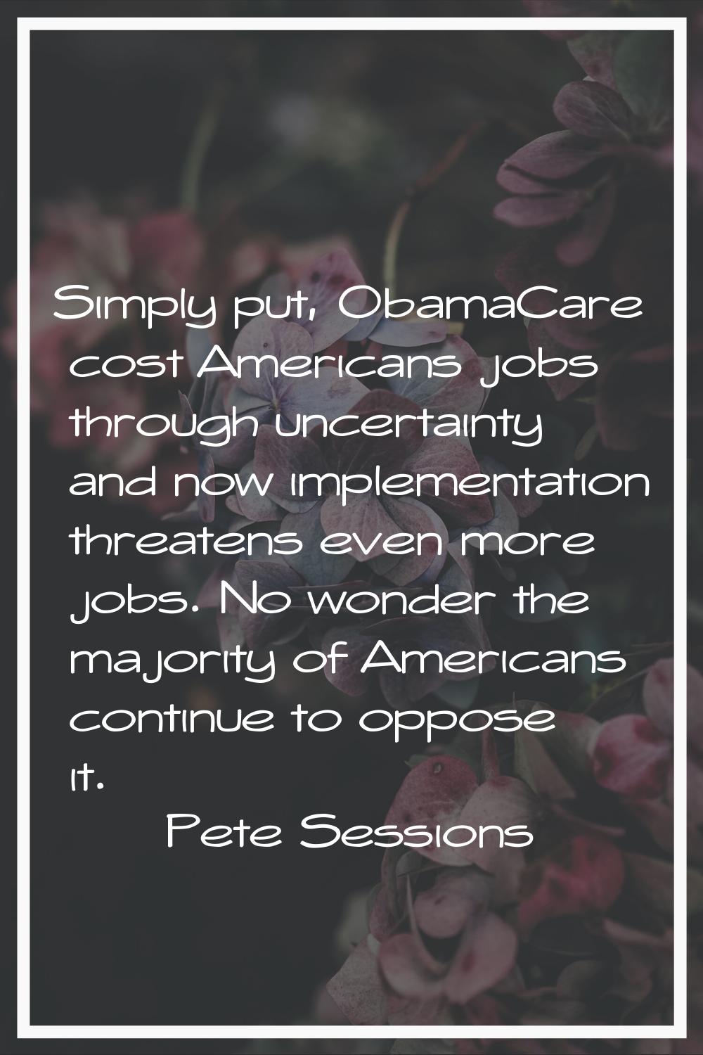 Simply put, ObamaCare cost Americans jobs through uncertainty and now implementation threatens even