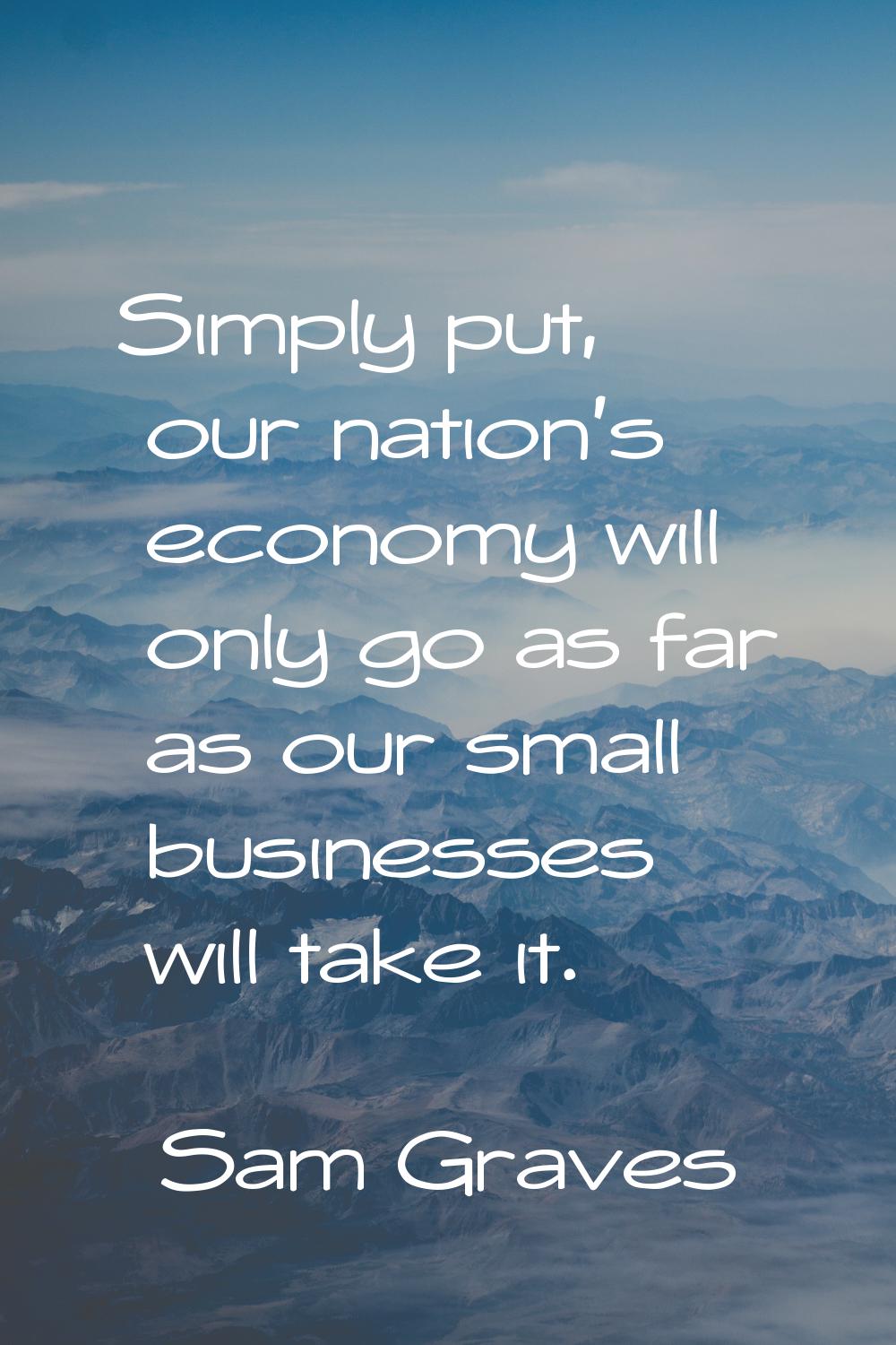 Simply put, our nation's economy will only go as far as our small businesses will take it.