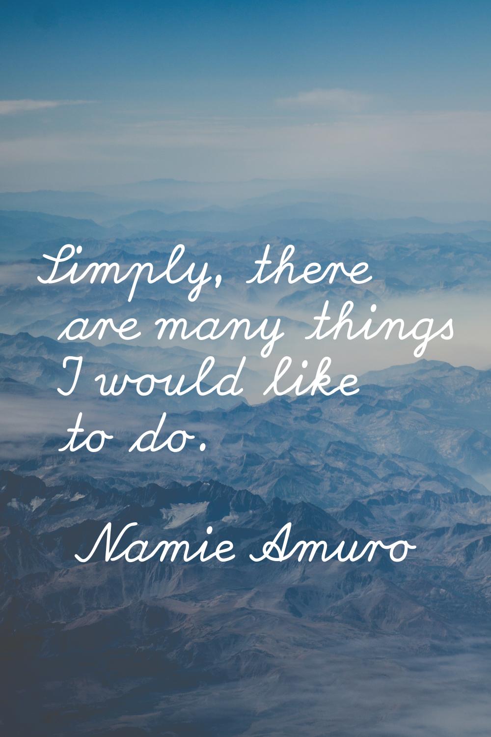 Simply, there are many things I would like to do.