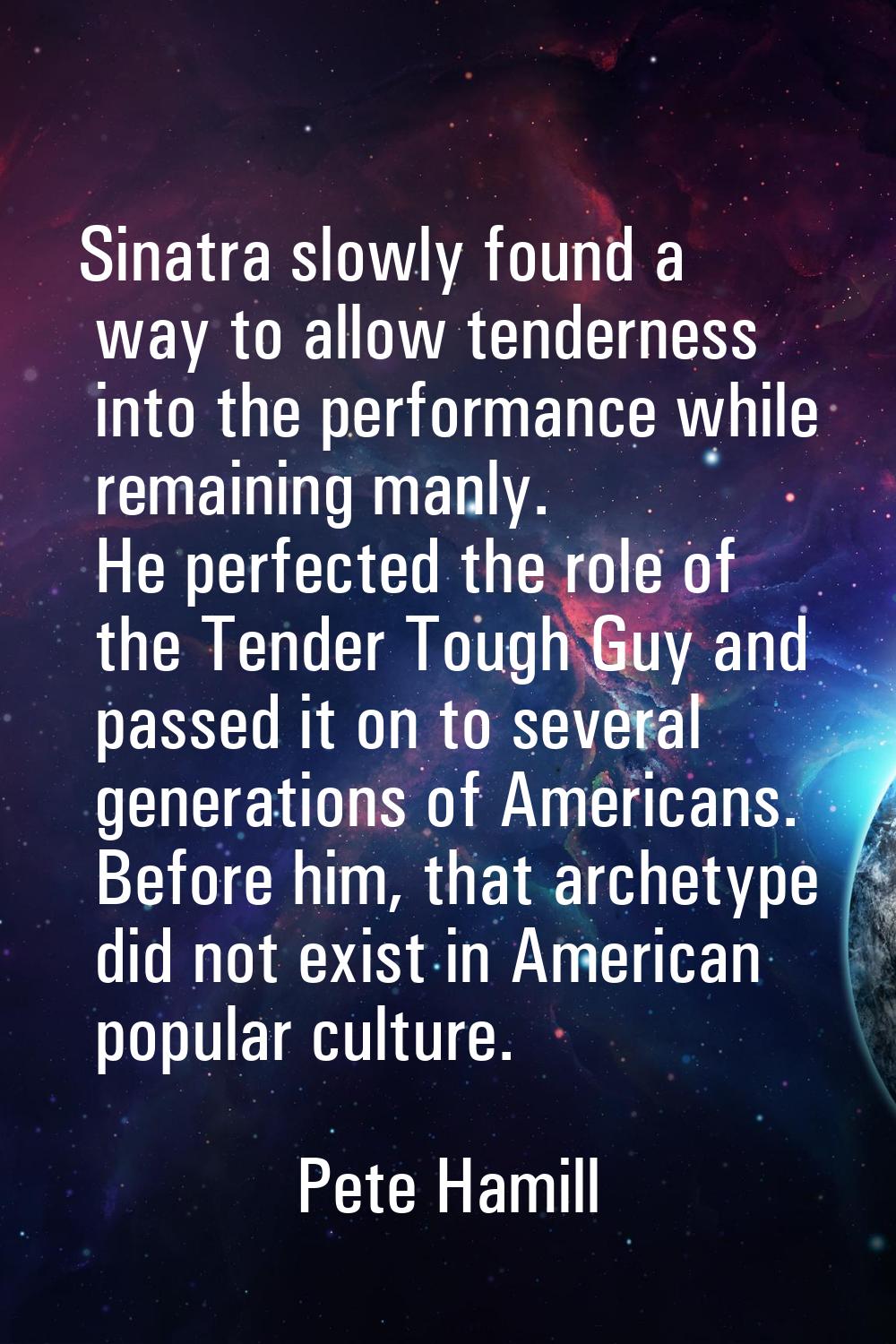 Sinatra slowly found a way to allow tenderness into the performance while remaining manly. He perfe