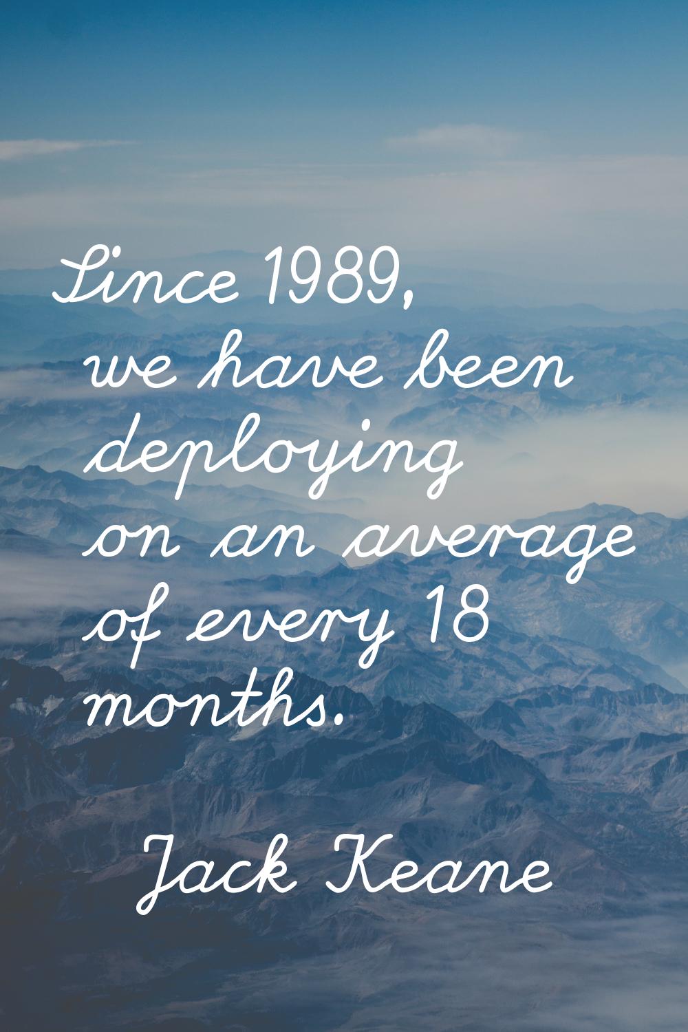 Since 1989, we have been deploying on an average of every 18 months.