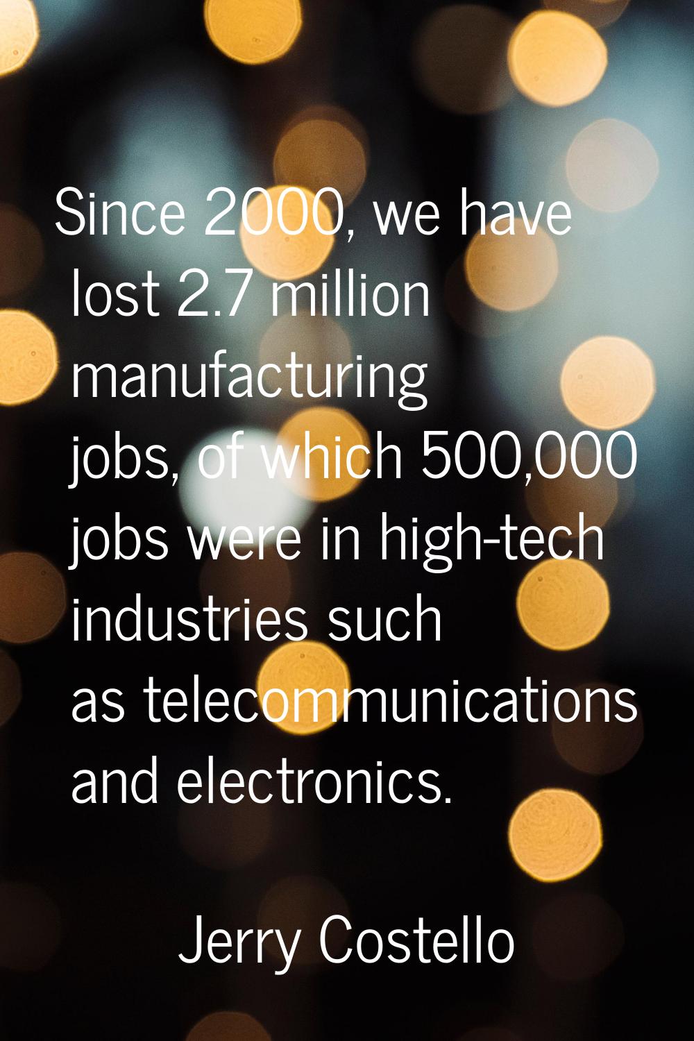 Since 2000, we have lost 2.7 million manufacturing jobs, of which 500,000 jobs were in high-tech in