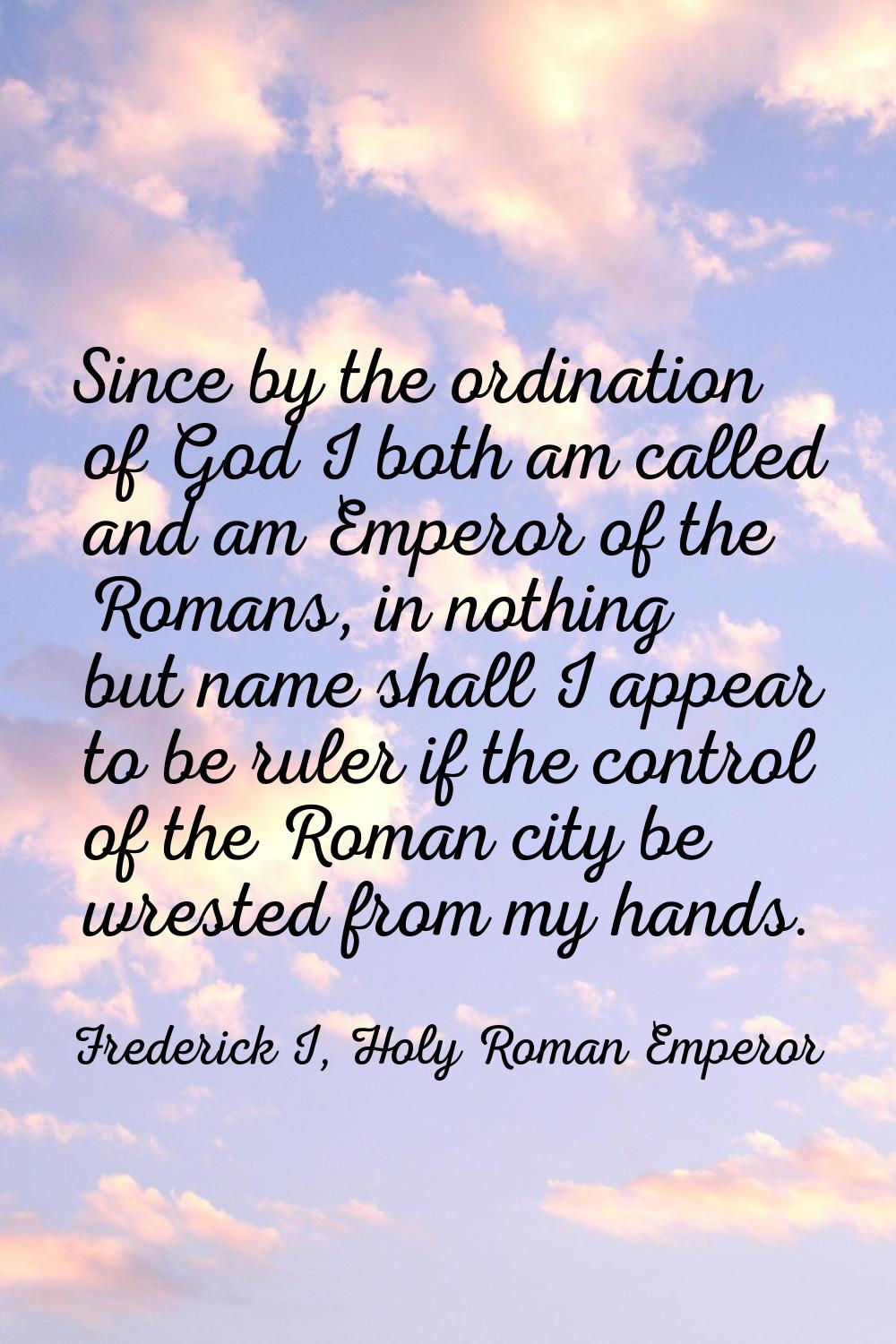 Since by the ordination of God I both am called and am Emperor of the Romans, in nothing but name s