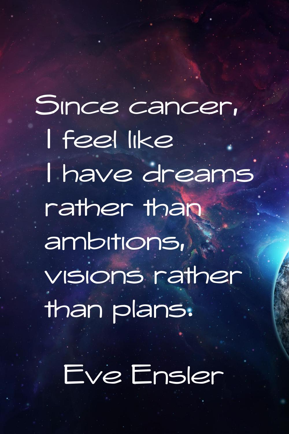Since cancer, I feel like I have dreams rather than ambitions, visions rather than plans.
