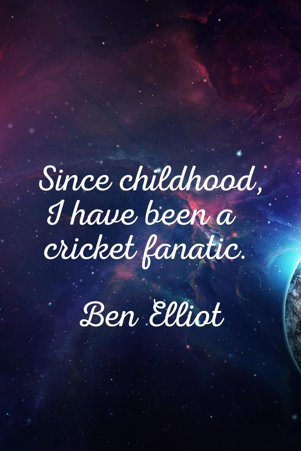 Since childhood, I have been a cricket fanatic.
