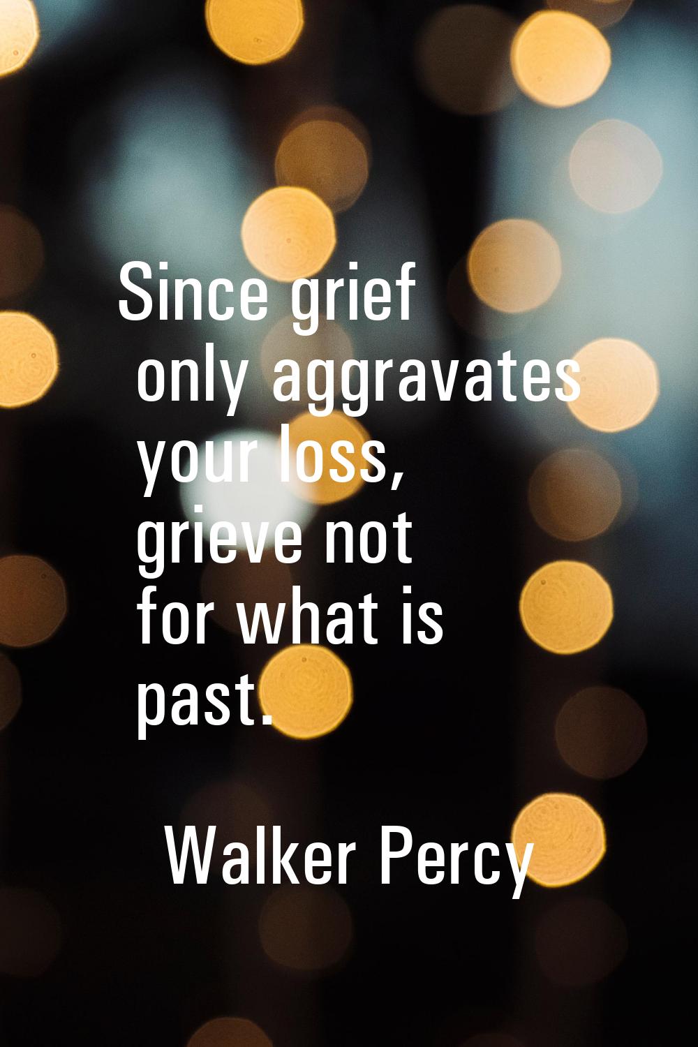 Since grief only aggravates your loss, grieve not for what is past.